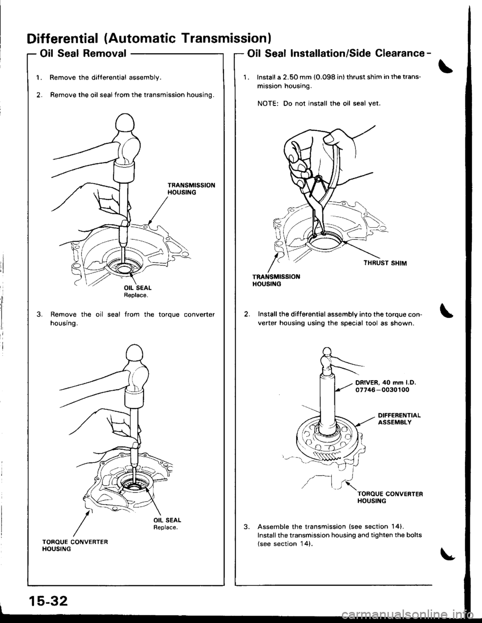 HONDA INTEGRA 1998 4.G Workshop Manual Differential (Automatic Transmissionl
Oil Seal Removal
Remove the differential assembly.
Remove the oil sealfrom the transmission housing.
Remove the oil seal from the torque converter
housing.
Oil Se HONDA INTEGRA 1998 4.G Workshop Manual Differential (Automatic Transmissionl
Oil Seal Removal
Remove the differential assembly.
Remove the oil sealfrom the transmission housing.
Remove the oil seal from the torque converter
housing.
Oil Se
