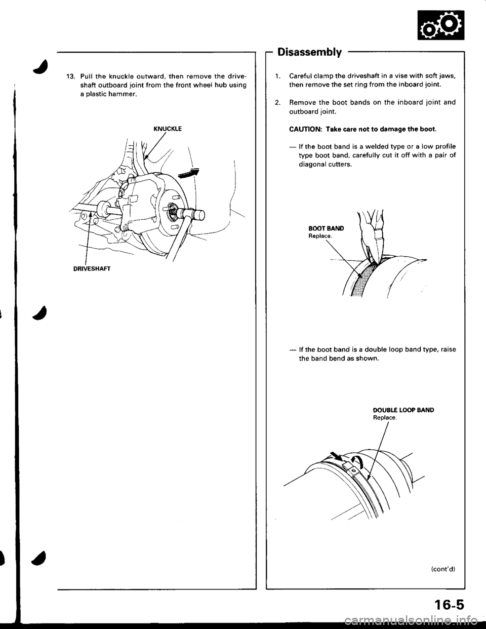 HONDA INTEGRA 1998 4.G User Guide Disassembly
13. Pull the knuckle outward. then remove the drive-
shaft outboard joint from the front wheel hub using
a plastic hammer.
KNUCKLE
DRIVESHAFT
l.Careful clamp the driveshaft in a vise with HONDA INTEGRA 1998 4.G User Guide Disassembly
13. Pull the knuckle outward. then remove the drive-
shaft outboard joint from the front wheel hub using
a plastic hammer.
KNUCKLE
DRIVESHAFT
l.Careful clamp the driveshaft in a vise with