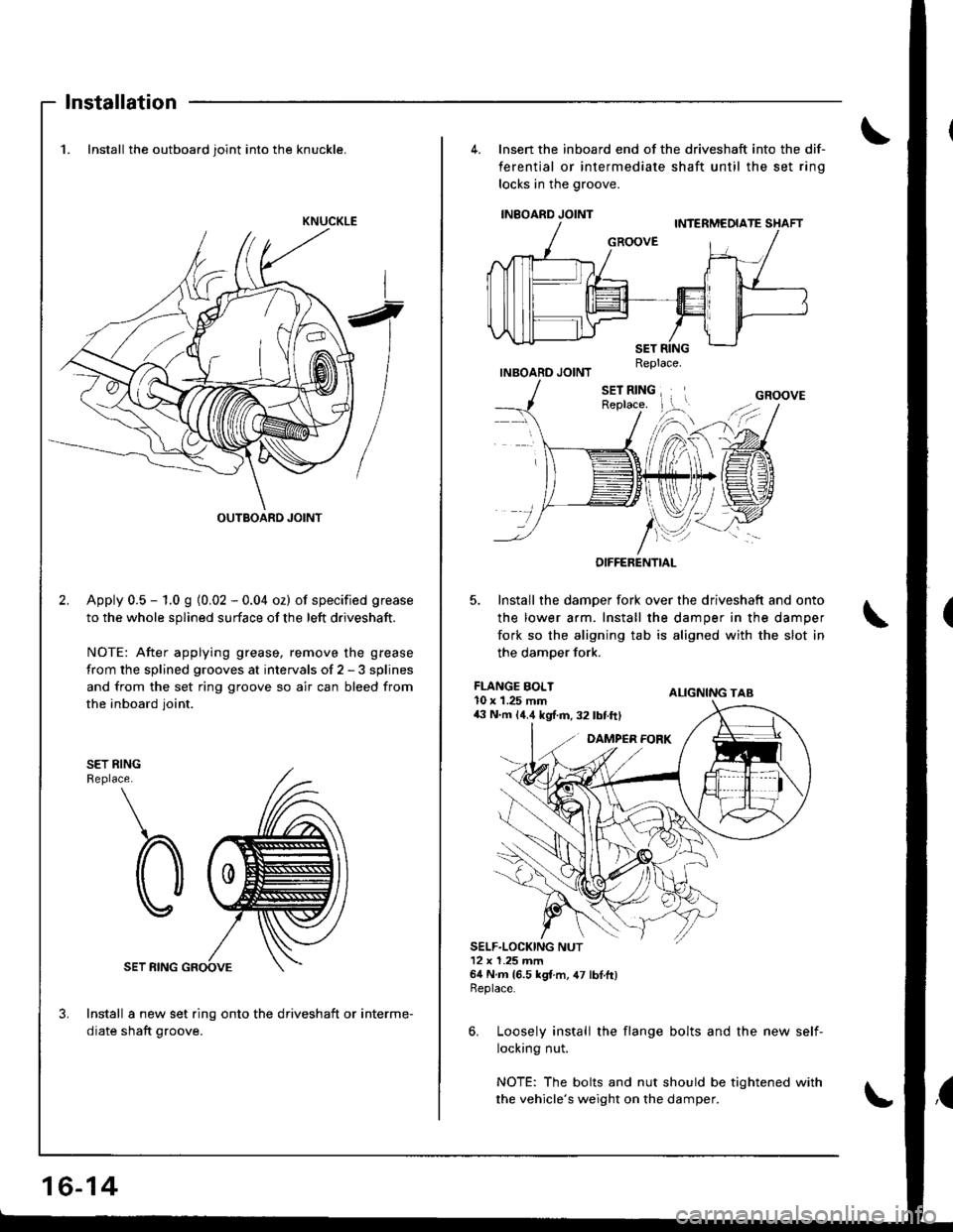 HONDA INTEGRA 1998 4.G Workshop Manual Installation
1. Install the outboard joint into the knuckle.
Apply 0.5 - 1.0 g {0.02 - 0.04 oz) of specified grease
to the whole splined surface of the left driveshaft.
NOTE: After applying grease, re HONDA INTEGRA 1998 4.G Workshop Manual Installation
1. Install the outboard joint into the knuckle.
Apply 0.5 - 1.0 g {0.02 - 0.04 oz) of specified grease
to the whole splined surface of the left driveshaft.
NOTE: After applying grease, re