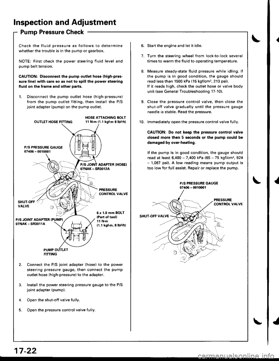 HONDA INTEGRA 1998 4.G User Guide Inspection and Adjustment
Pump Pressure Check
Check the fluid Dressure as follows to determine
whether the trouble is in the pump or gearbox.
NOTE; First check the power steering fluid level and
pump HONDA INTEGRA 1998 4.G User Guide Inspection and Adjustment
Pump Pressure Check
Check the fluid Dressure as follows to determine
whether the trouble is in the pump or gearbox.
NOTE; First check the power steering fluid level and
pump