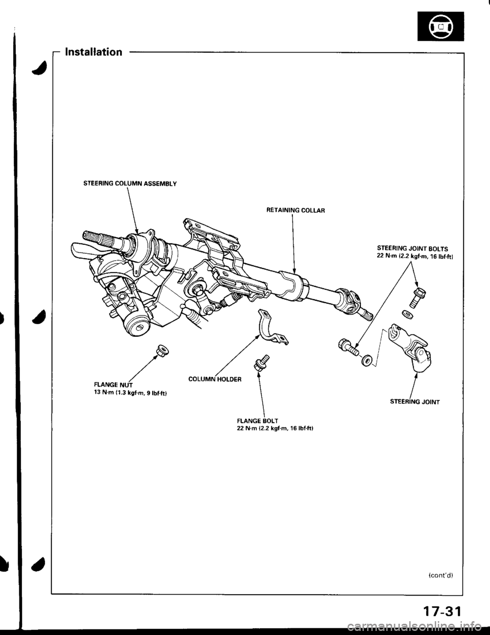 HONDA INTEGRA 1998 4.G Workshop Manual lnstallation
RETAINING COLLAR
13 N.m (1.3 kgf.m,9 tbf.ft)
FLANGE BOLT22 N m (2.2 kgt m, 16 lbf.ftl
STEERING JOINT BOLTS22 N.m {2.2 kgI.D. 16 tbf.ftl
(contd)
STEERING COLUMN ASSEMBLY
17-31 HONDA INTEGRA 1998 4.G Workshop Manual lnstallation
RETAINING COLLAR
13 N.m (1.3 kgf.m,9 tbf.ft)
FLANGE BOLT22 N m (2.2 kgt m, 16 lbf.ftl
STEERING JOINT BOLTS22 N.m {2.2 kgI.D. 16 tbf.ftl
(contd)
STEERING COLUMN ASSEMBLY
17-31