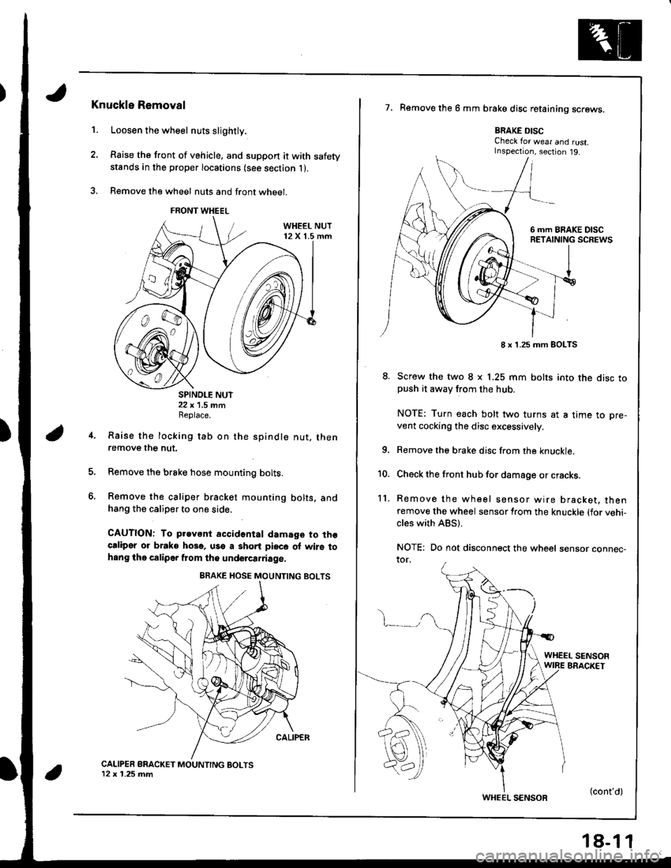 HONDA INTEGRA 1998 4.G User Guide 1.
Knuckle Removal
Loosen the wheel nuts slightly.
Raise the front of vehicle. and support it with safetystands in the proper locations {see section l ).
B€move the wheel nuts and front wheel.
SPIND HONDA INTEGRA 1998 4.G User Guide 1.
Knuckle Removal
Loosen the wheel nuts slightly.
Raise the front of vehicle. and support it with safetystands in the proper locations {see section l ).
B€move the wheel nuts and front wheel.
SPIND