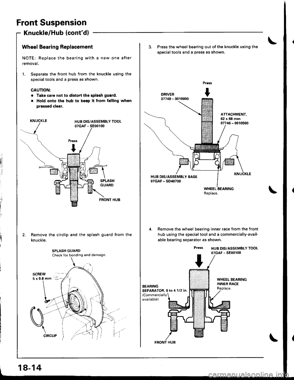 HONDA INTEGRA 1998 4.G Workshop Manual Front Suspension
Knuckle/Hub (contd)
fl
l
Ili
Wheel Bearing Replacement
NOTE; Replace the bearing with a new one after
removal.
1. Separate the front hub from the knuckle using the
specialtools and a HONDA INTEGRA 1998 4.G Workshop Manual Front Suspension
Knuckle/Hub (contd)
fl
l
Ili
Wheel Bearing Replacement
NOTE; Replace the bearing with a new one after
removal.
1. Separate the front hub from the knuckle using the
specialtools and a