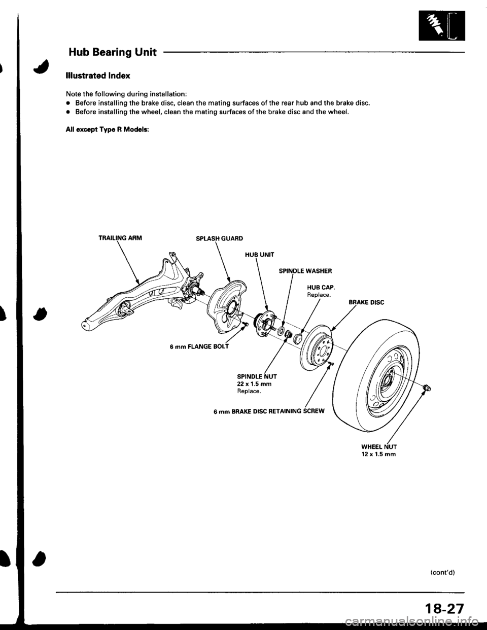 HONDA INTEGRA 1998 4.G Workshop Manual Hub Bearing Unit
lllustrated Index
Note the following during installation;
. Before installing the brake disc, clean the mating surfaces ofthe rear hub and the brake disc.
. Before installing the whee HONDA INTEGRA 1998 4.G Workshop Manual Hub Bearing Unit
lllustrated Index
Note the following during installation;
. Before installing the brake disc, clean the mating surfaces ofthe rear hub and the brake disc.
. Before installing the whee