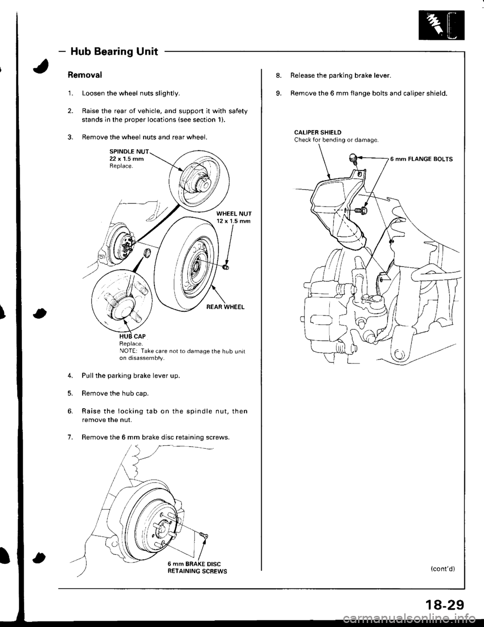 HONDA INTEGRA 1998 4.G Workshop Manual - Hub Bearing Unit
Removal
1. Loosen the wheel nuts slightly.
2. Raise the rear of vehicle, and support it with safety
stands in the proper locations (see section 1).
3. Remove the wheel nuts and rear HONDA INTEGRA 1998 4.G Workshop Manual - Hub Bearing Unit
Removal
1. Loosen the wheel nuts slightly.
2. Raise the rear of vehicle, and support it with safety
stands in the proper locations (see section 1).
3. Remove the wheel nuts and rear