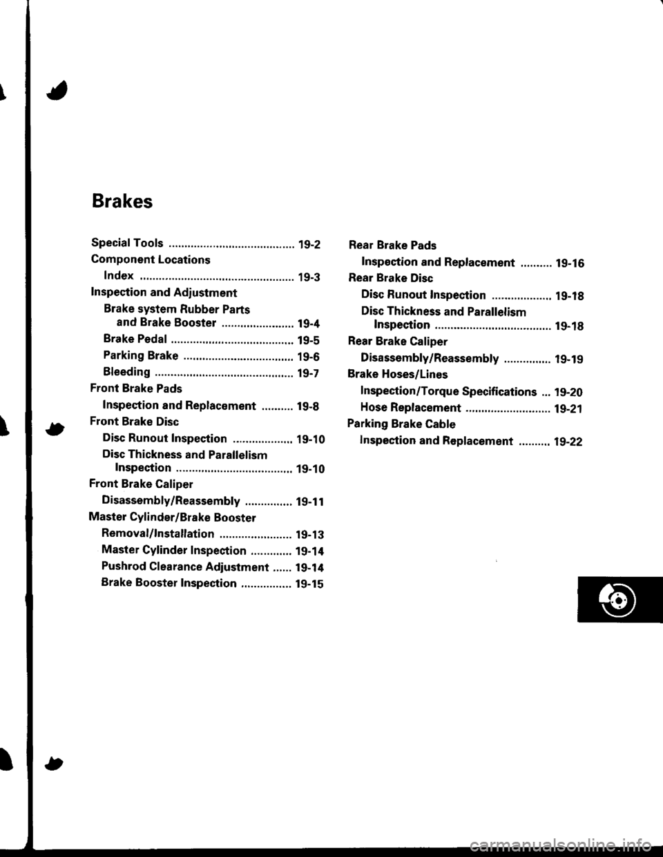HONDA INTEGRA 1998 4.G Workshop Manual Brakes
Special Tools ............. 19-2
Component Locations
Index ................ ...... 19-3
Inspection and Adiustment
Brake system Rubber Parts
and Brake Booster ....................... 19-4
Brake 