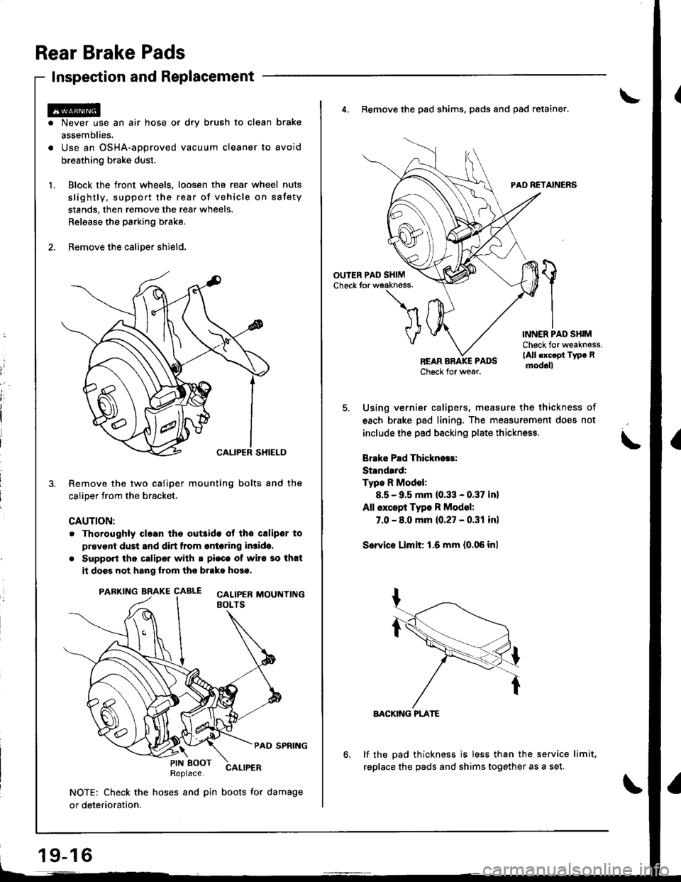 HONDA INTEGRA 1998 4.G Service Manual Rear Brake Pads
Inspection and Replacement
Never use an air hose or dry b.ush to clean brake
assemblies.
Use an OSHA-approved vacuum cleaner to avoid
breathing brake dust.
Block the front wheels. loos HONDA INTEGRA 1998 4.G Service Manual Rear Brake Pads
Inspection and Replacement
Never use an air hose or dry b.ush to clean brake
assemblies.
Use an OSHA-approved vacuum cleaner to avoid
breathing brake dust.
Block the front wheels. loos