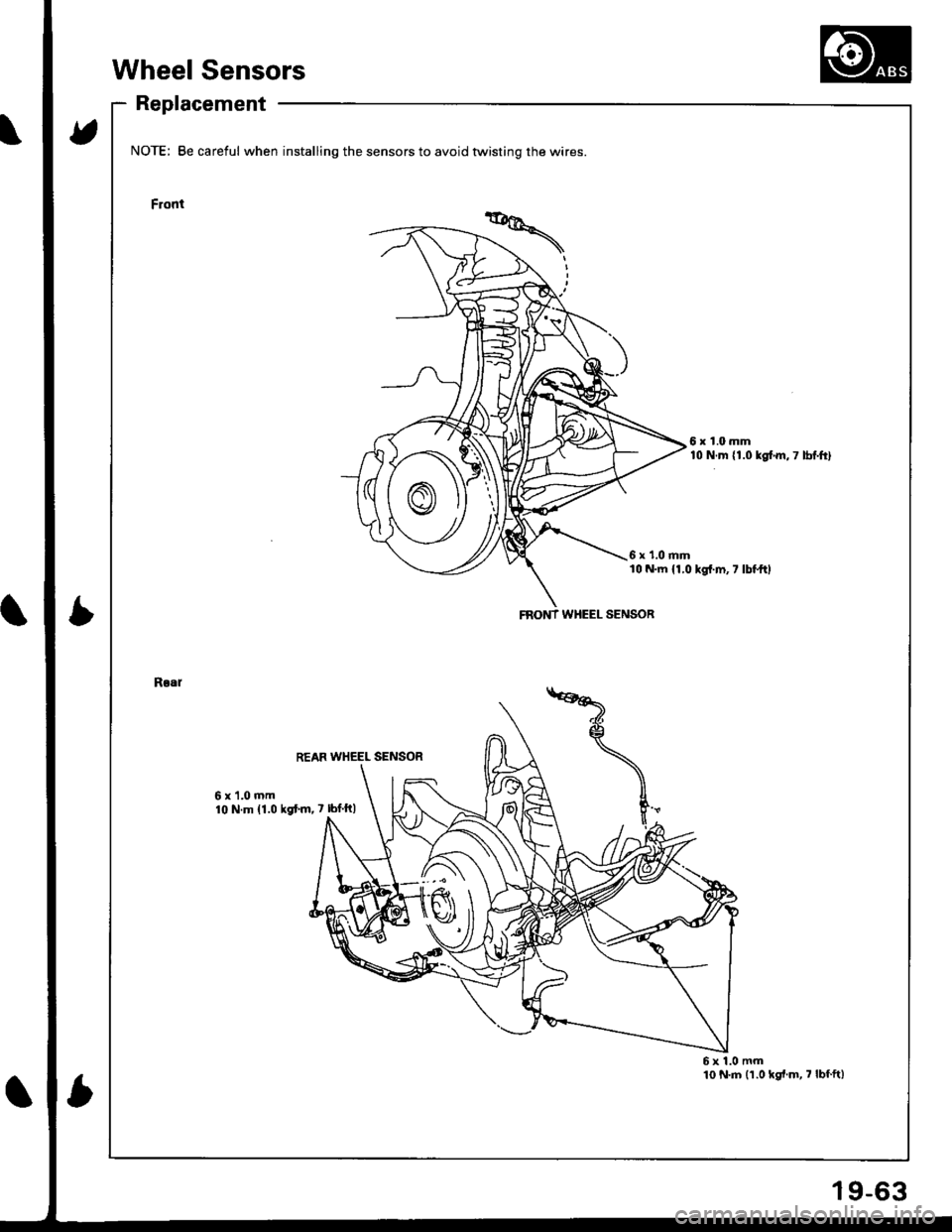 HONDA INTEGRA 1998 4.G Workshop Manual Wheel Sensors
Replacement
t5
Ib
NOTE; Be careful when installing the sensors to avoid twisting the wires
Front
6x1.0mm10 N.m {1.0 kglm,7 lbf.ft}
6 x 1.0 mml0 N.m 11,0 kgt.m,7 lbl.ftl
Rlal
6x1.0mm10 N HONDA INTEGRA 1998 4.G Workshop Manual Wheel Sensors
Replacement
t5
Ib
NOTE; Be careful when installing the sensors to avoid twisting the wires
Front
6x1.0mm10 N.m {1.0 kglm,7 lbf.ft}
6 x 1.0 mml0 N.m 11,0 kgt.m,7 lbl.ftl
Rlal
6x1.0mm10 N