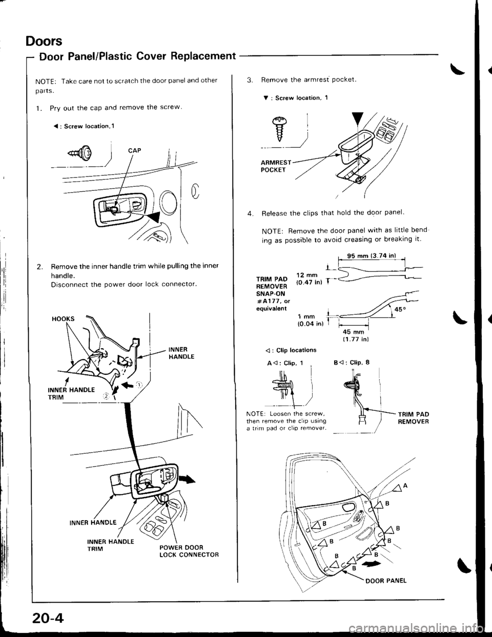 HONDA INTEGRA 1998 4.G Workshop Manual Doors
Door Panel/Plastic Cover Replacement
NOTE: Take care not to scratch the door panel and other
parts.
1. Pry out the cap and remove the screw
<: Screw location,l
Remove the inner handle trim while HONDA INTEGRA 1998 4.G Workshop Manual Doors
Door Panel/Plastic Cover Replacement
NOTE: Take care not to scratch the door panel and other
parts.
1. Pry out the cap and remove the screw
<: Screw location,l
Remove the inner handle trim while