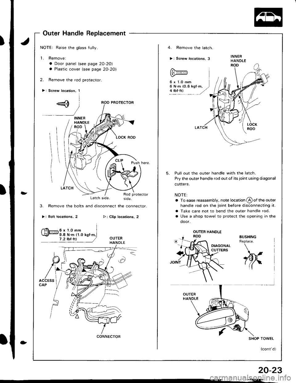 HONDA INTEGRA 1998 4.G Workshop Manual Outer Handle Replacement
NOTEr Raise the glass jully.
1. Removel
a Door panel {see page 20-20)
a Plastic cover (see page 20 20)
2. Remove the rod protector.
>: Screw location, 1
-
-
Latch side. side.