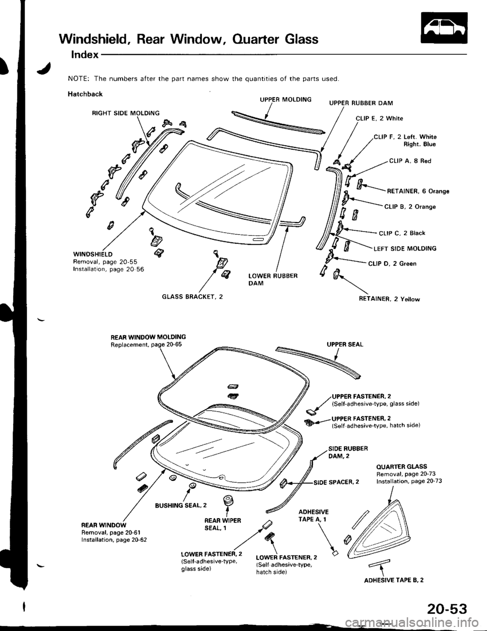 HONDA INTEGRA 1998 4.G Workshop Manual Windshield, Rear Window, Ouarter Glass
lndex
part names show the quantities of the parts Lrsed.
UPPER MOLDINGUPPER RUBBER DAM
CLIP E, 2 White
CLIP F, 2 Lett. WhiteBight. Blue
CLIP A, 8 Red
c
f(
RETAIN HONDA INTEGRA 1998 4.G Workshop Manual Windshield, Rear Window, Ouarter Glass
lndex
part names show the quantities of the parts Lrsed.
UPPER MOLDINGUPPER RUBBER DAM
CLIP E, 2 White
CLIP F, 2 Lett. WhiteBight. Blue
CLIP A, 8 Red
c
f(
RETAIN