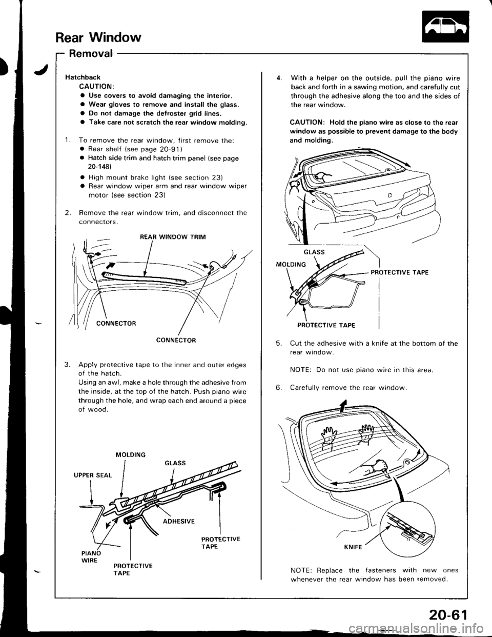 HONDA INTEGRA 1998 4.G Workshop Manual Rear Window
Removal
5.
6.
With a helper on the outside, pull the piano wire
back and forth in a sawing motion, and carefully cut
through the adhesive along the too and the sides of
the rear window.
CA HONDA INTEGRA 1998 4.G Workshop Manual Rear Window
Removal
5.
6.
With a helper on the outside, pull the piano wire
back and forth in a sawing motion, and carefully cut
through the adhesive along the too and the sides of
the rear window.
CA