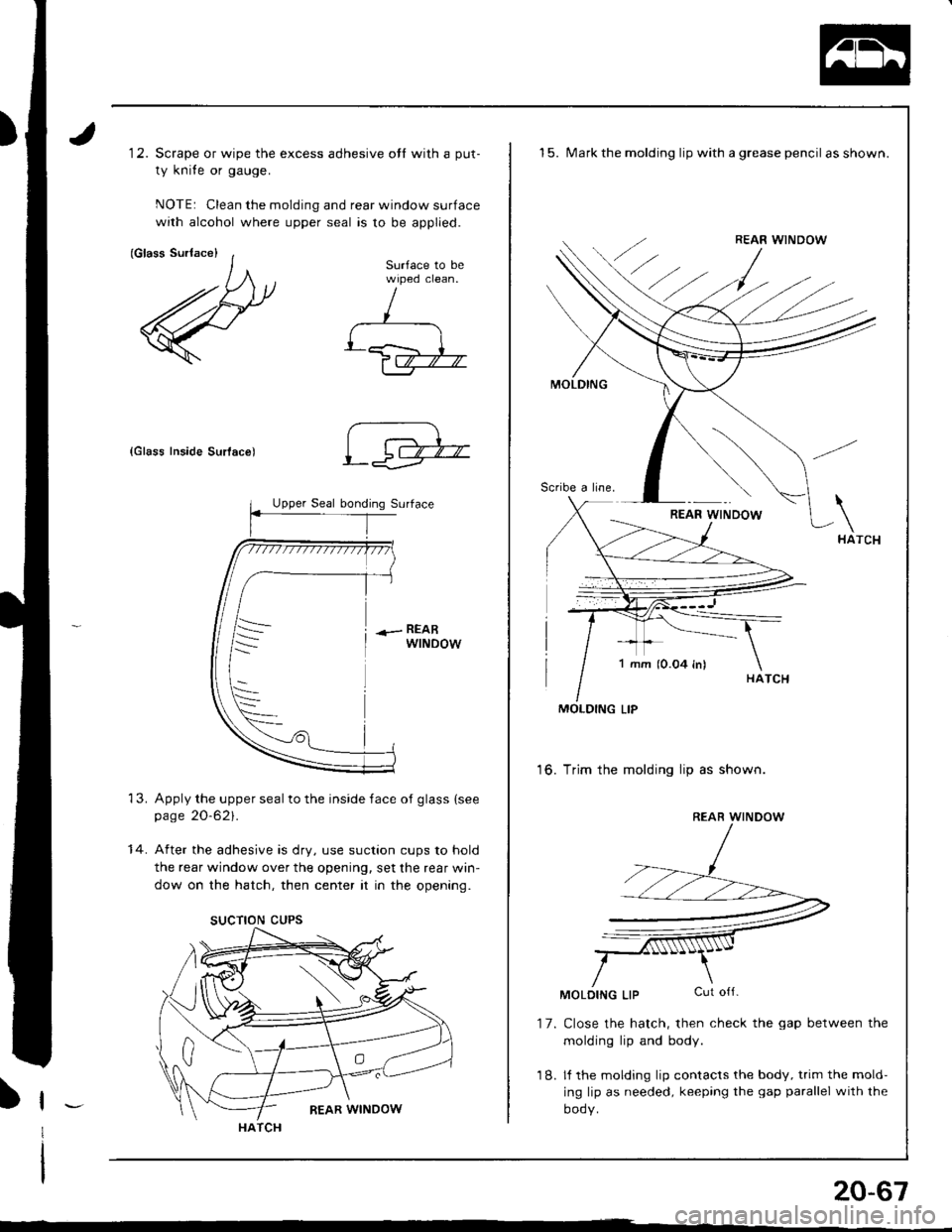 HONDA INTEGRA 1998 4.G Workshop Manual 12. Scrape or wipe the excess adhesive otl with a put-
ty knife or gauge.
NOTE: Clean the molding and rear window surface
with alcohol where upper seal is to be applied.
{Glass Inside Surlac€)
Apply HONDA INTEGRA 1998 4.G Workshop Manual 12. Scrape or wipe the excess adhesive otl with a put-
ty knife or gauge.
NOTE: Clean the molding and rear window surface
with alcohol where upper seal is to be applied.
{Glass Inside Surlac€)
Apply
