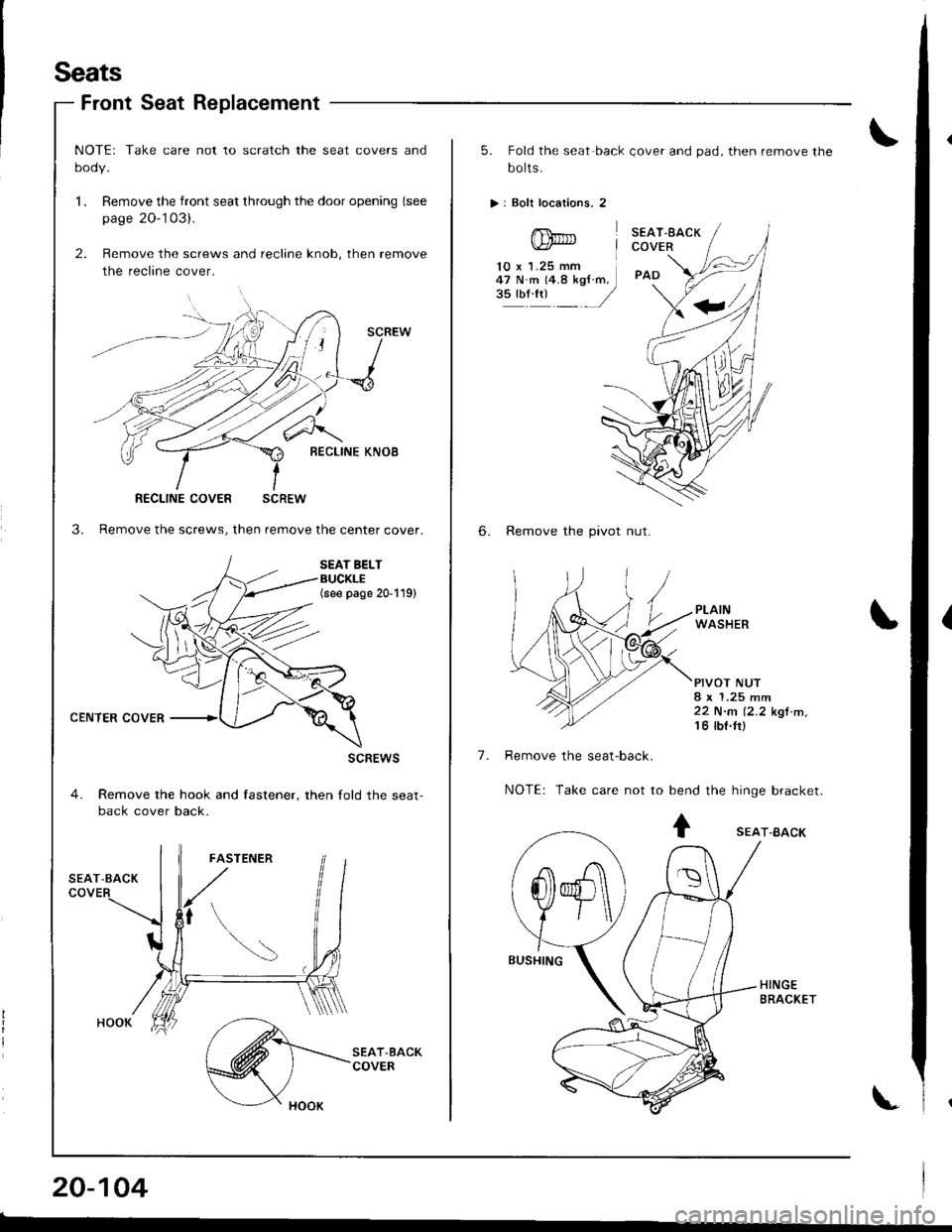 HONDA INTEGRA 1998 4.G Workshop Manual Seats
Front Seat Replacement
CENTER COVER
NOTEr Take care not to scratch the seat covers and
oooy.
l. Remove the front seat through the door opening (see
page 20-103).
2. Remove the screws and reclin