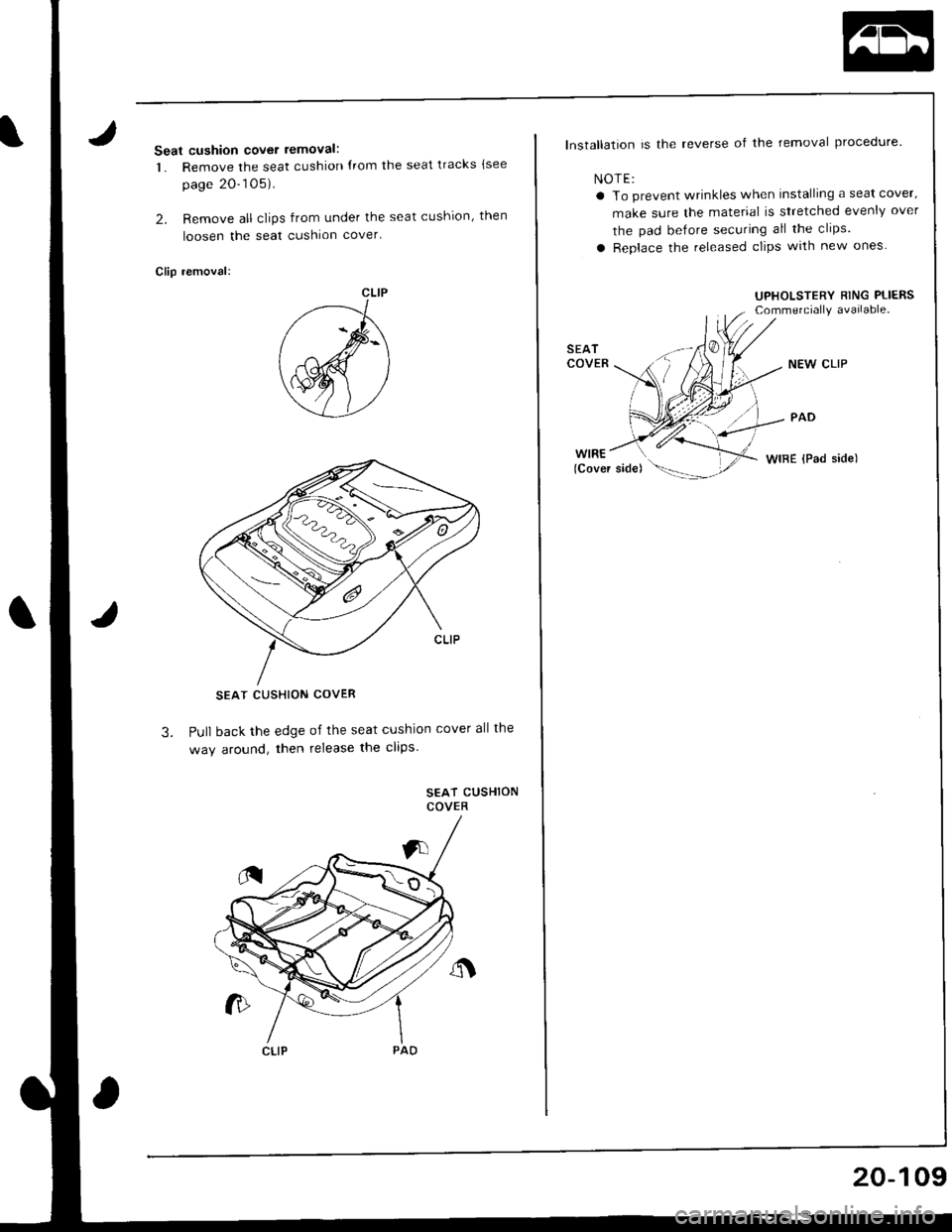 HONDA INTEGRA 1998 4.G Workshop Manual Seat cushion cover removal:
1. Remove the seat cushion {rom the seat tracks {see
page 20-105).
2. Remove all clips from under the seat cushion, then
loosen the seat cushion cover
Clip removal:
SEAT CU