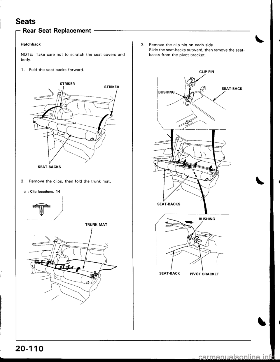 HONDA INTEGRA 1998 4.G Workshop Manual Seats
Rear Seat Replacement
Hatchback
NOTEr Take care not to scratch the seat covers and
body.
1. Fold the seat backs lorward.
2. Remove the clips, then lold the trunk mat.
V : Clip locations, 14
I=+ HONDA INTEGRA 1998 4.G Workshop Manual Seats
Rear Seat Replacement
Hatchback
NOTEr Take care not to scratch the seat covers and
body.
1. Fold the seat backs lorward.
2. Remove the clips, then lold the trunk mat.
V : Clip locations, 14
I=+