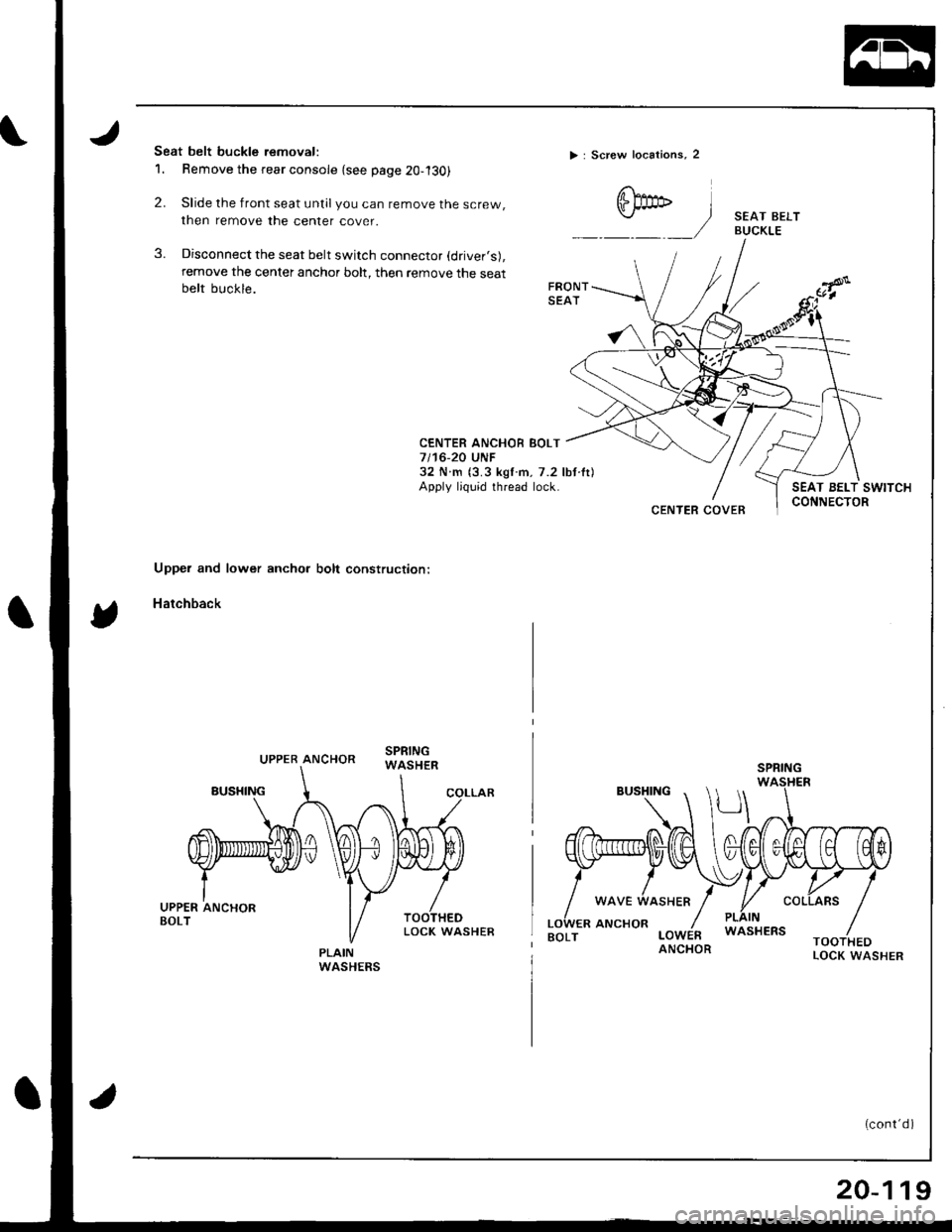 HONDA INTEGRA 1998 4.G Workshop Manual Seat belt buckle removal:
1. Remove the rear console {see page 20-l30)
2. Slide the front seat untilyou can remove the screw,
then remove the center cover.
3. Disconnect the seat belt switch connecto