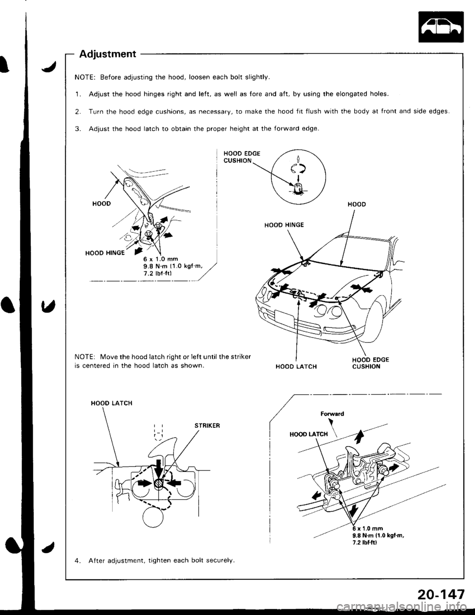 HONDA INTEGRA 1998 4.G Workshop Manual NOTE: Before adjusting the hood, loosen each bolt slightly.
1. Adjust the hood hinges right and left, as well as lore and aft, by using the elongated holes.
2. Turn the hood edge cushions, as necessar