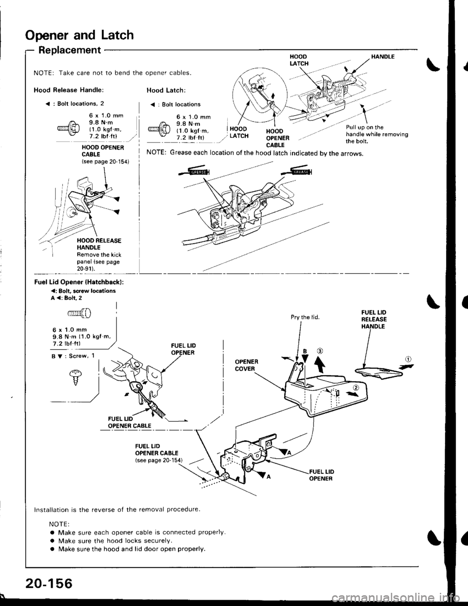 HONDA INTEGRA 1998 4.G Workshop Manual Opener and Latch
Replacement
Hood Release Handle:
< : Bolt locations, 2
HANDLE
NOTE: Take care not to bend the opener cables.
Hood Latch:
< | Bolt locations
6 x 1.0 mm9.8 N.m(1 .0 kgf m,7 .2 thl ltlHO HONDA INTEGRA 1998 4.G Workshop Manual Opener and Latch
Replacement
Hood Release Handle:
< : Bolt locations, 2
HANDLE
NOTE: Take care not to bend the opener cables.
Hood Latch:
< | Bolt locations
6 x 1.0 mm9.8 N.m(1 .0 kgf m,7 .2 thl ltlHO