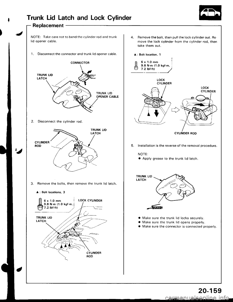 HONDA INTEGRA 1998 4.G User Guide Trunk Lid Latch and Lock Cylinder
Replacement
JNOTE: Take care not to bend the cylinder rod and trunk
lid opener cable.
1. Disconnect the connector and trunk lid opener cable.
4. Remove the bolt, then HONDA INTEGRA 1998 4.G User Guide Trunk Lid Latch and Lock Cylinder
Replacement
JNOTE: Take care not to bend the cylinder rod and trunk
lid opener cable.
1. Disconnect the connector and trunk lid opener cable.
4. Remove the bolt, then