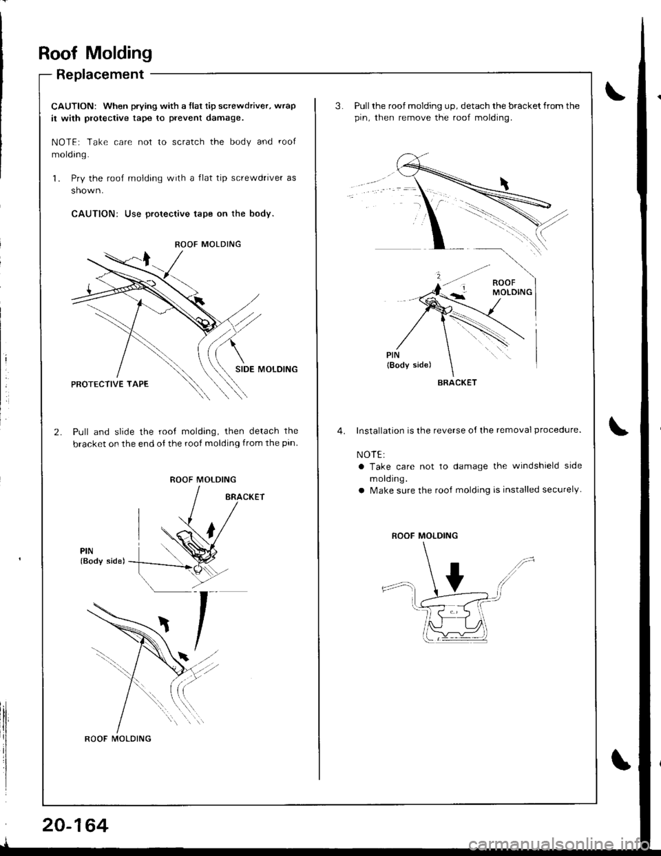 HONDA INTEGRA 1998 4.G Workshop Manual Roof Molding
Replacement
CAUTION: When prying with a flat tip screwdriver, wrap
it with protective tape to prevent damage.
NOTE; Take care not to scratch the body and roof
molding.
1. Pry the roof mol HONDA INTEGRA 1998 4.G Workshop Manual Roof Molding
Replacement
CAUTION: When prying with a flat tip screwdriver, wrap
it with protective tape to prevent damage.
NOTE; Take care not to scratch the body and roof
molding.
1. Pry the roof mol