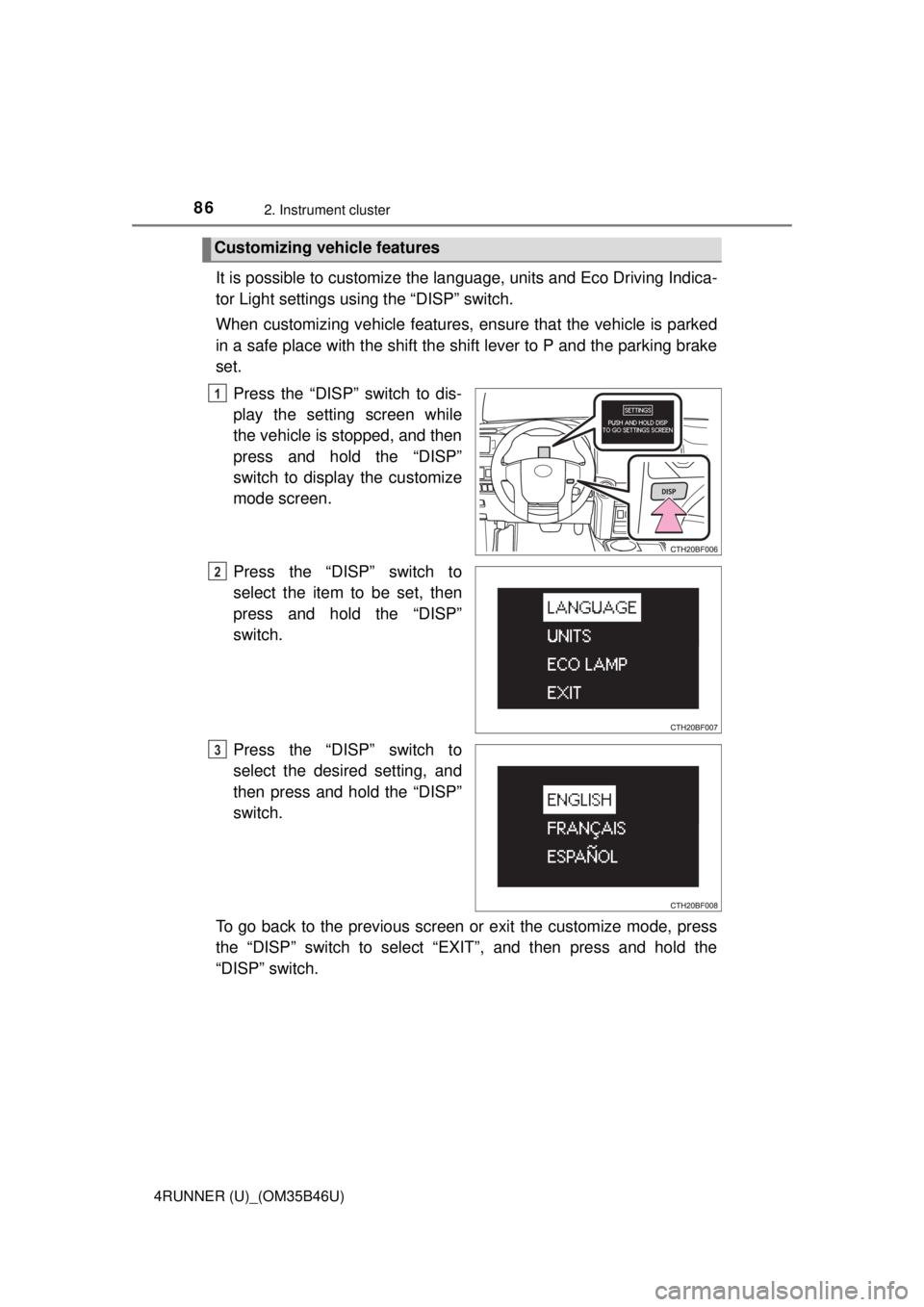 TOYOTA 4RUNNER 2018  Owners Manual (in English) 862. Instrument cluster
4RUNNER (U)_(OM35B46U)
It is possible to customize the language, units and Eco Driving Indica-
tor Light settings using the “DISP” switch.
When customizing vehicle features