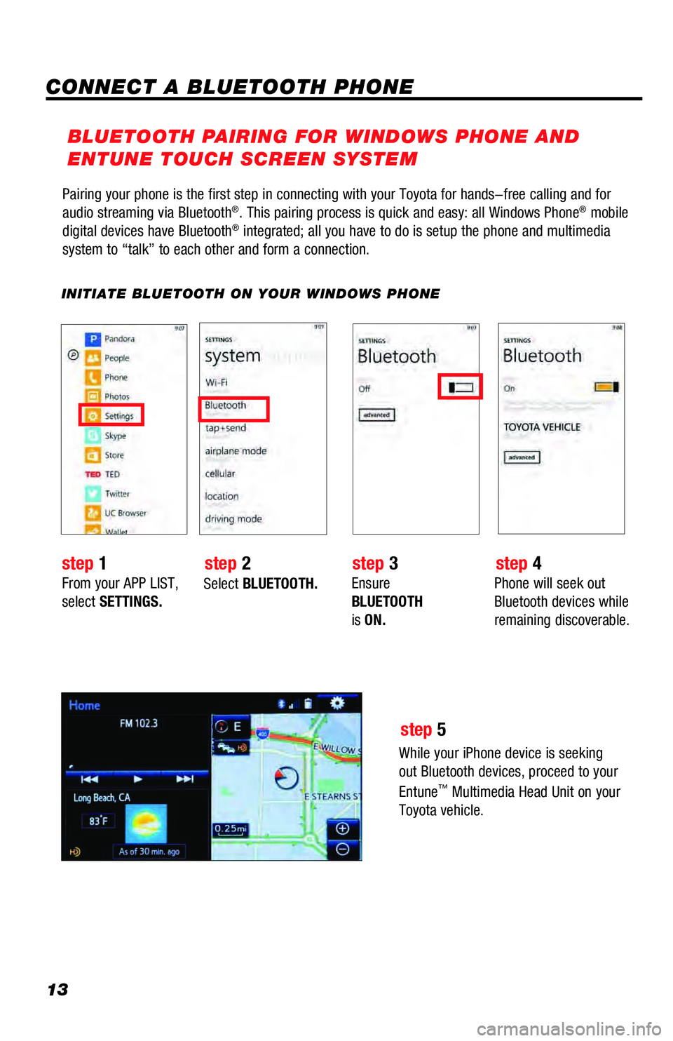 TOYOTA 4RUNNER 2018 Accessories, Audio & Navigation (in English) 13
Pairing your phone is the first step in connecting with your Toyota for hands-free calling and for
audio streaming via Bluetooth®. This pairing process is quick and easy: all Windows Phone® mobi TOYOTA 4RUNNER 2018 Accessories, Audio & Navigation (in English) 13
Pairing your phone is the first step in connecting with your Toyota for hands-free calling and for
audio streaming via Bluetooth®. This pairing process is quick and easy: all Windows Phone® mobi