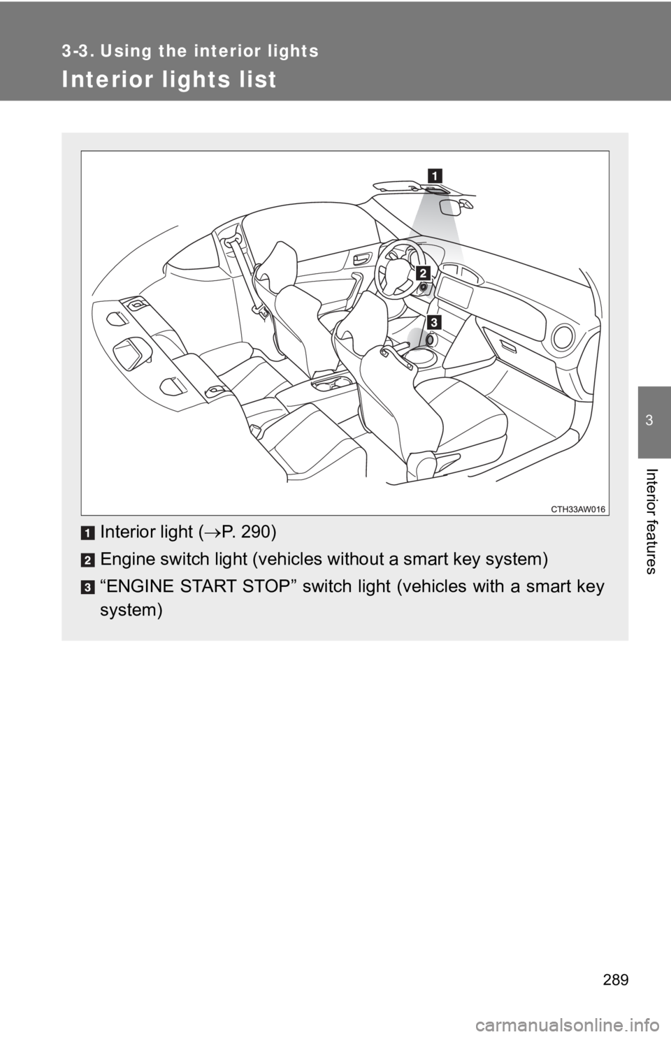 TOYOTA GT86 2019 Owners Manual (in English) 289
3
Interior features
3-3. Using the interior lights
Interior lights list
Interior light (P. 290)
Engine switch light (vehicles without a smart key system)
“ENGINE START STOP” switch lig TOYOTA GT86 2019 Owners Manual (in English) 289
3
Interior features
3-3. Using the interior lights
Interior lights list
Interior light (P. 290)
Engine switch light (vehicles without a smart key system)
“ENGINE START STOP” switch lig