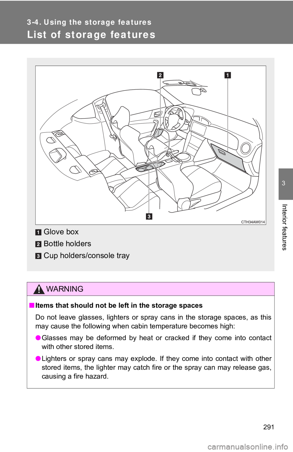 TOYOTA GT86 2019  Owners Manual (in English) 291
3
Interior features
3-4. Using the storage features
List of  storage features
WARNING
■Items that should not be left in the storage spaces
Do  not  leave  glasses,  lighters  or  spray  cans  in