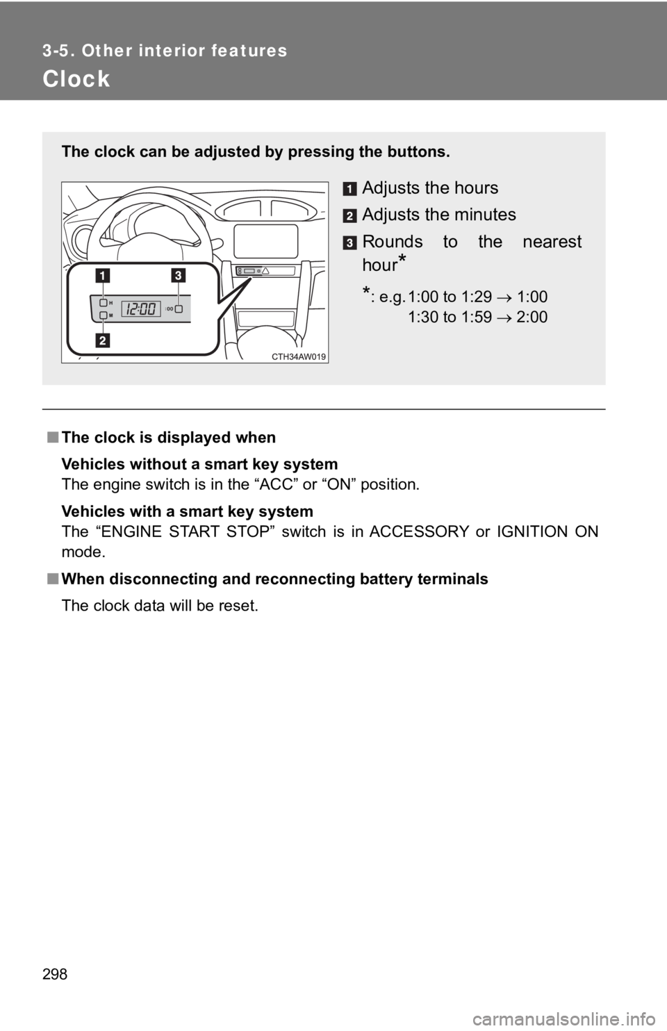 TOYOTA GT86 2019  Owners Manual (in English) 298
3-5. Other interior features
Clock
■The clock is displayed when
Vehicles without a smart key system 
The engine switch is in the “ACC” or “ON” position.
Vehicles with a smart key system
