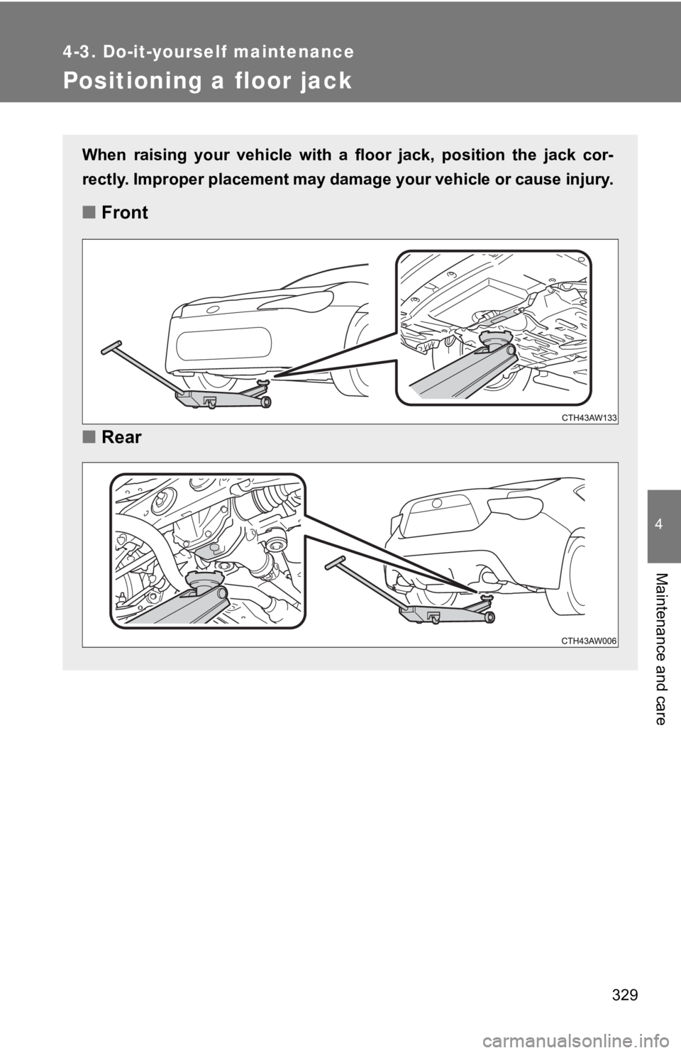 TOYOTA GT86 2019 Owners Manual (in English) 329
4-3. Do-it-yourself maintenance
4
Maintenance and care
Positioning a floor jack
When raising your vehicle with a floor jack, position the jack cor-
rectly. Improper placement may damage y TOYOTA GT86 2019 Owners Manual (in English) 329
4-3. Do-it-yourself maintenance
4
Maintenance and care
Positioning a floor jack
When raising your vehicle with a floor jack, position the jack cor-
rectly. Improper placement may damage y