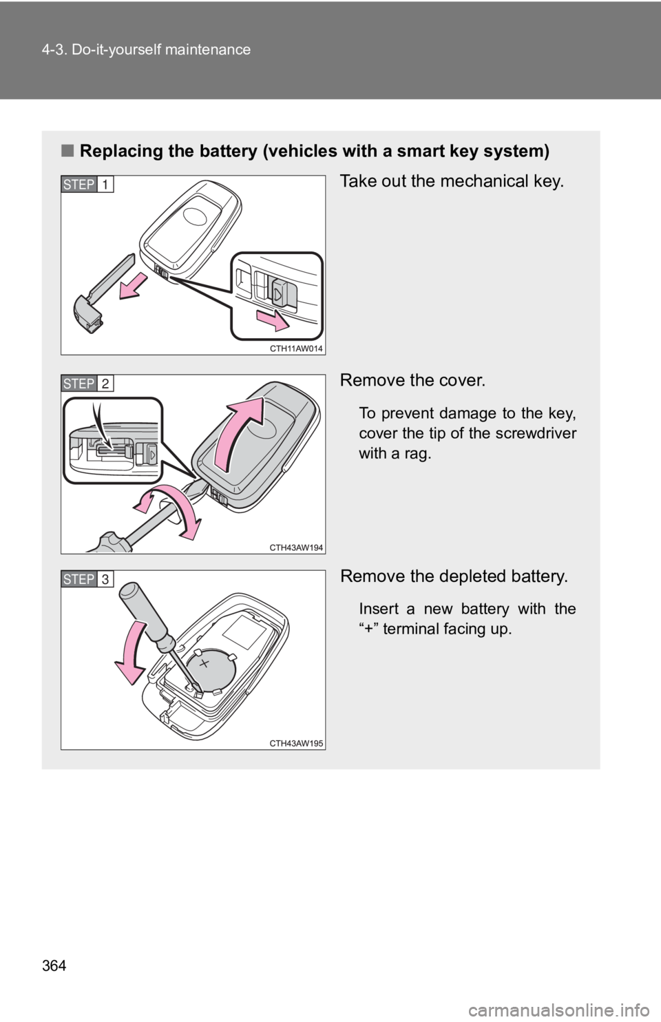 TOYOTA GT86 2019  Owners Manual (in English) 364 4-3. Do-it-yourself maintenance
■Replacing the battery (vehicl es with a smart key system)
Take out the mechanical key.
Remove the cover.
To  prevent  damage  to  the  key,
cover the tip of the 