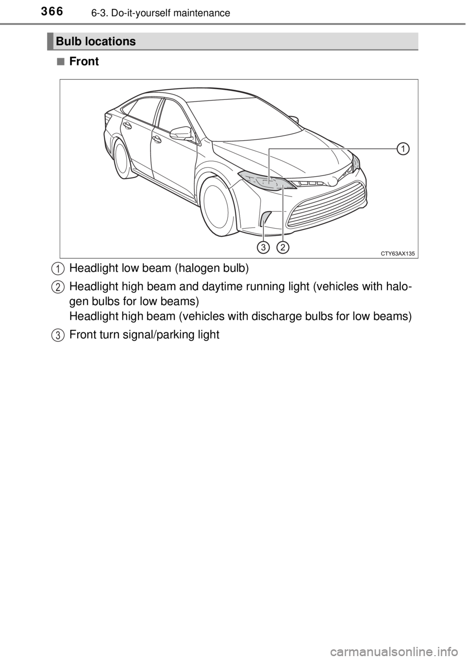 TOYOTA AVALON 2018  Owners Manual (in English) 3666-3. Do-it-yourself maintenance
■Front
Bulb locations
Headlight low beam (halogen bulb)
Headlight high beam and daytime running light (vehicles with halo-
gen bulbs for low beams) 
Headlight high