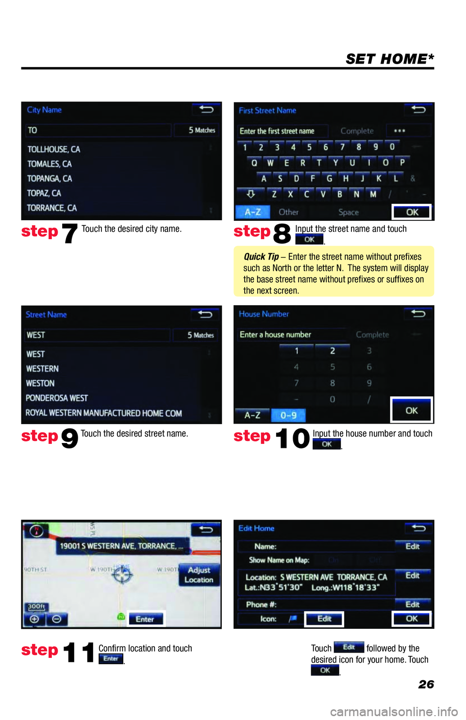 TOYOTA AVALON 2018 Accessories, Audio & Navigation (in English) 26
SET HOME*
Input the street name and touch
.
Confirm location and touch
.
Touch followed by the
desired icon for your home. Touch
.
step8
step9
step11
Touch the desired city name. step TOYOTA AVALON 2018 Accessories, Audio & Navigation (in English) 26
SET HOME*
Input the street name and touch
.
Confirm location and touch
.
Touch followed by the
desired icon for your home. Touch
.
step8
step9
step11
Touch the desired city name. step