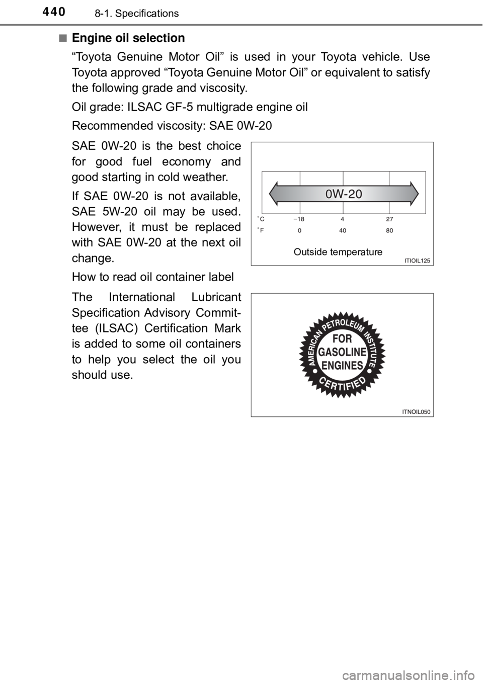 TOYOTA AVALON HYBRID 2018  Owners Manual (in English) 4408-1. Specifications
■Engine oil selection
“Toyota Genuine Motor Oil” is used in your Toyota vehicle. Use
Toyota approved “Toyota Genuine Motor Oil” or equivalent to satisfy
the following 