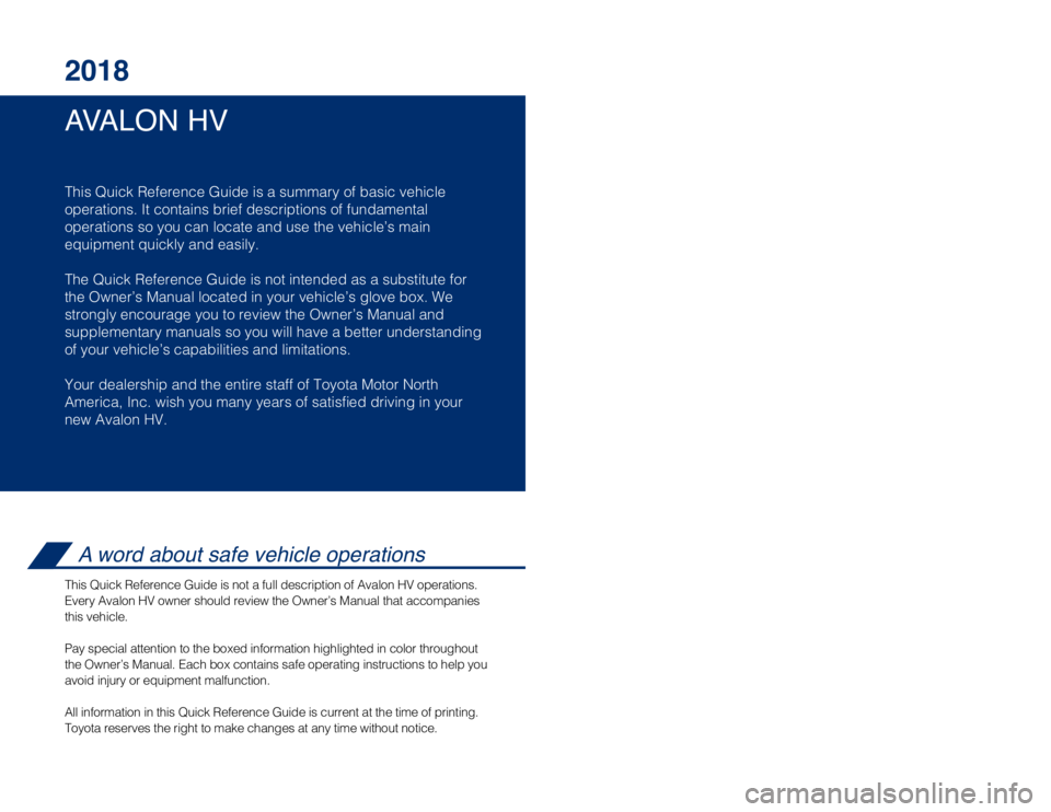 TOYOTA AVALON HYBRID 2018 Owners Manual (in English) AVALON HV 2018
This Quick Reference Guide is a summary of basic vehicle
operations. It contains brief descriptions of fundamental
operations so you can locate and use the vehicle’s main
equipment q TOYOTA AVALON HYBRID 2018 Owners Manual (in English) AVALON HV 2018
This Quick Reference Guide is a summary of basic vehicle
operations. It contains brief descriptions of fundamental
operations so you can locate and use the vehicle’s main
equipment q