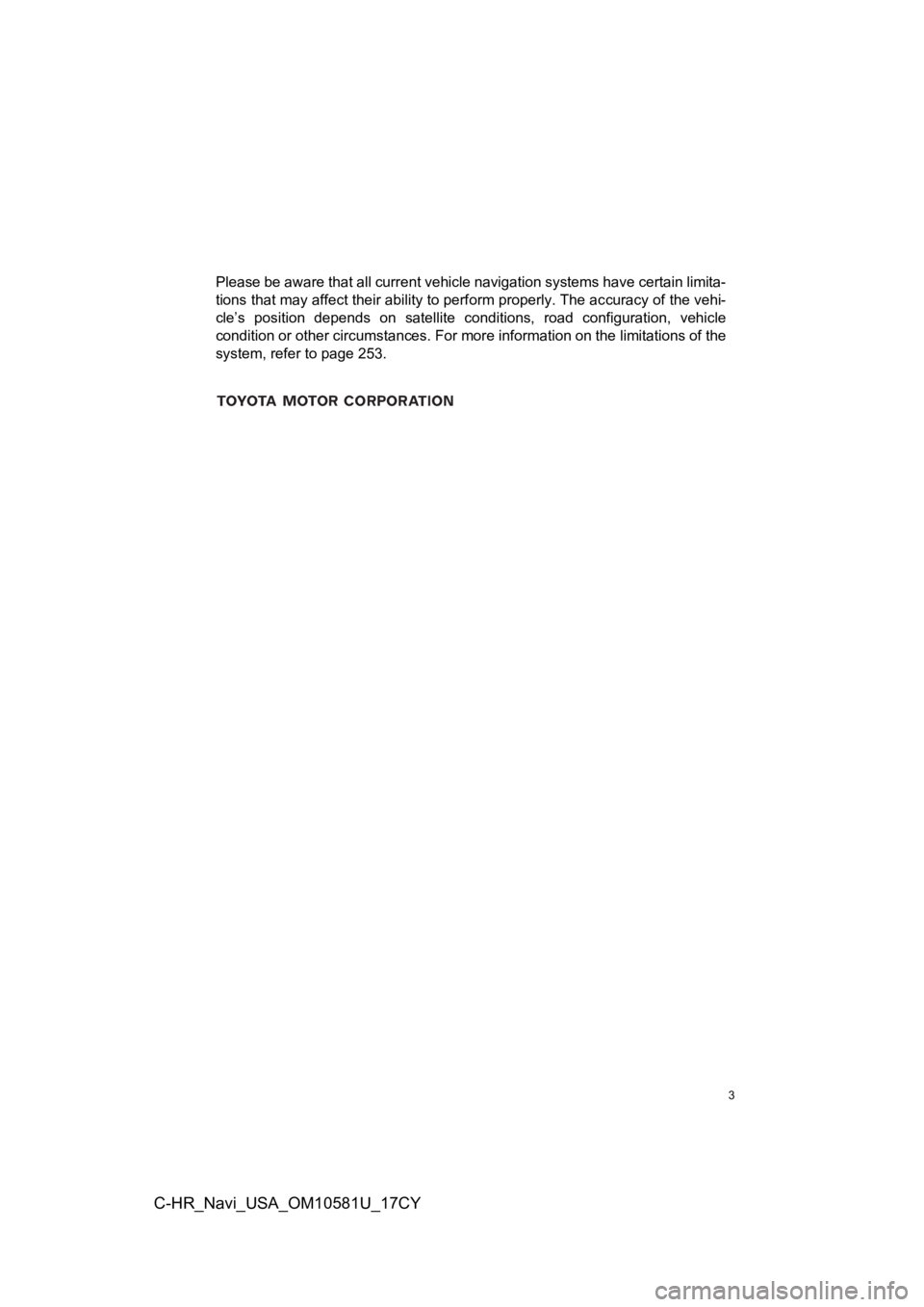 TOYOTA C-HR 2019  Accessories, Audio & Navigation (in English) 3
C-HR_Navi_USA_OM10581U_17CY
Please be aware that all current vehicle navigation systems have certain limita-
tions that may affect their ability to perform properly. The accuracy of the vehi-
cle’