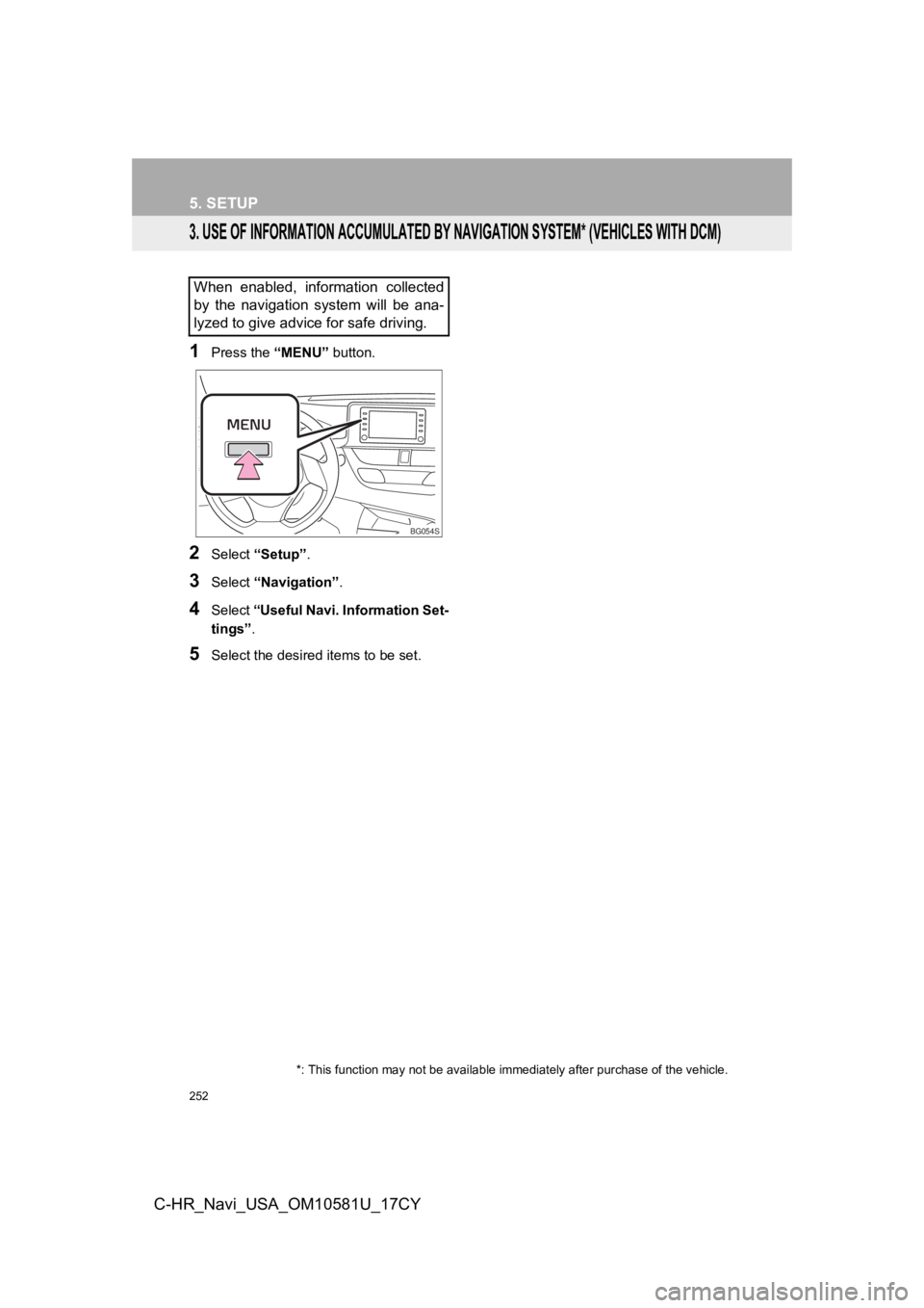 TOYOTA C-HR 2019 Accessories, Audio & Navigation (in English) 252
5. SETUP
C-HR_Navi_USA_OM10581U_17CY
3. USE OF INFORMATION ACCUMULATED BY NAVIGATION SYSTEM* (VEHICLES WITH DCM)
1Press the “MENU” button.
2Select “Setup” .
3Select “Navigation” .
4Sel TOYOTA C-HR 2019 Accessories, Audio & Navigation (in English) 252
5. SETUP
C-HR_Navi_USA_OM10581U_17CY
3. USE OF INFORMATION ACCUMULATED BY NAVIGATION SYSTEM* (VEHICLES WITH DCM)
1Press the “MENU” button.
2Select “Setup” .
3Select “Navigation” .
4Sel