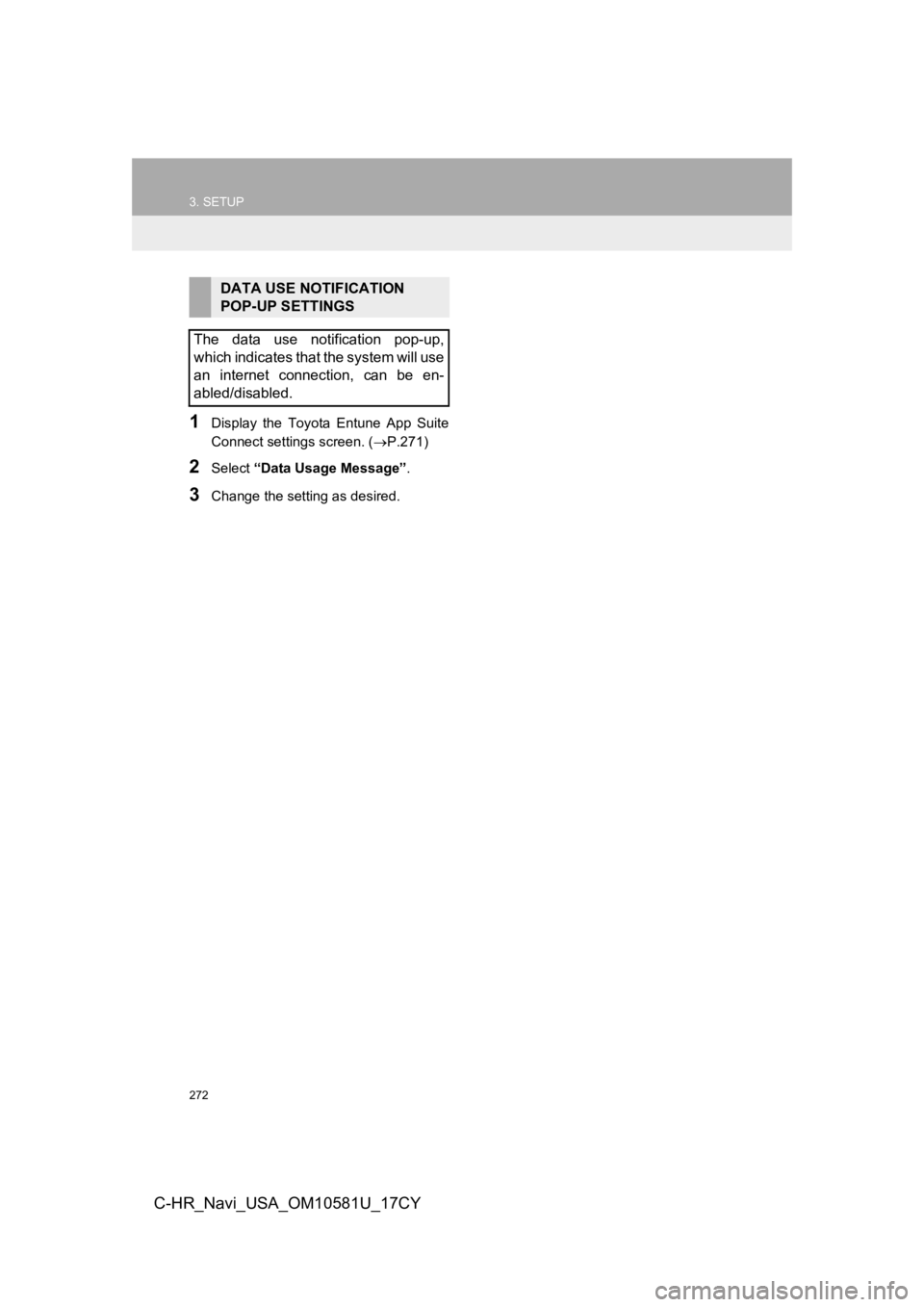TOYOTA C-HR 2019 Accessories, Audio & Navigation (in English) 272
3. SETUP
C-HR_Navi_USA_OM10581U_17CY
1Display the Toyota Entune App Suite
Connect settings screen. (P.271)
2Select “Data Usage Message” .
3Change the setting as desired.
DATA USE NOTIF TOYOTA C-HR 2019 Accessories, Audio & Navigation (in English) 272
3. SETUP
C-HR_Navi_USA_OM10581U_17CY
1Display the Toyota Entune App Suite
Connect settings screen. (P.271)
2Select “Data Usage Message” .
3Change the setting as desired.
DATA USE NOTIF