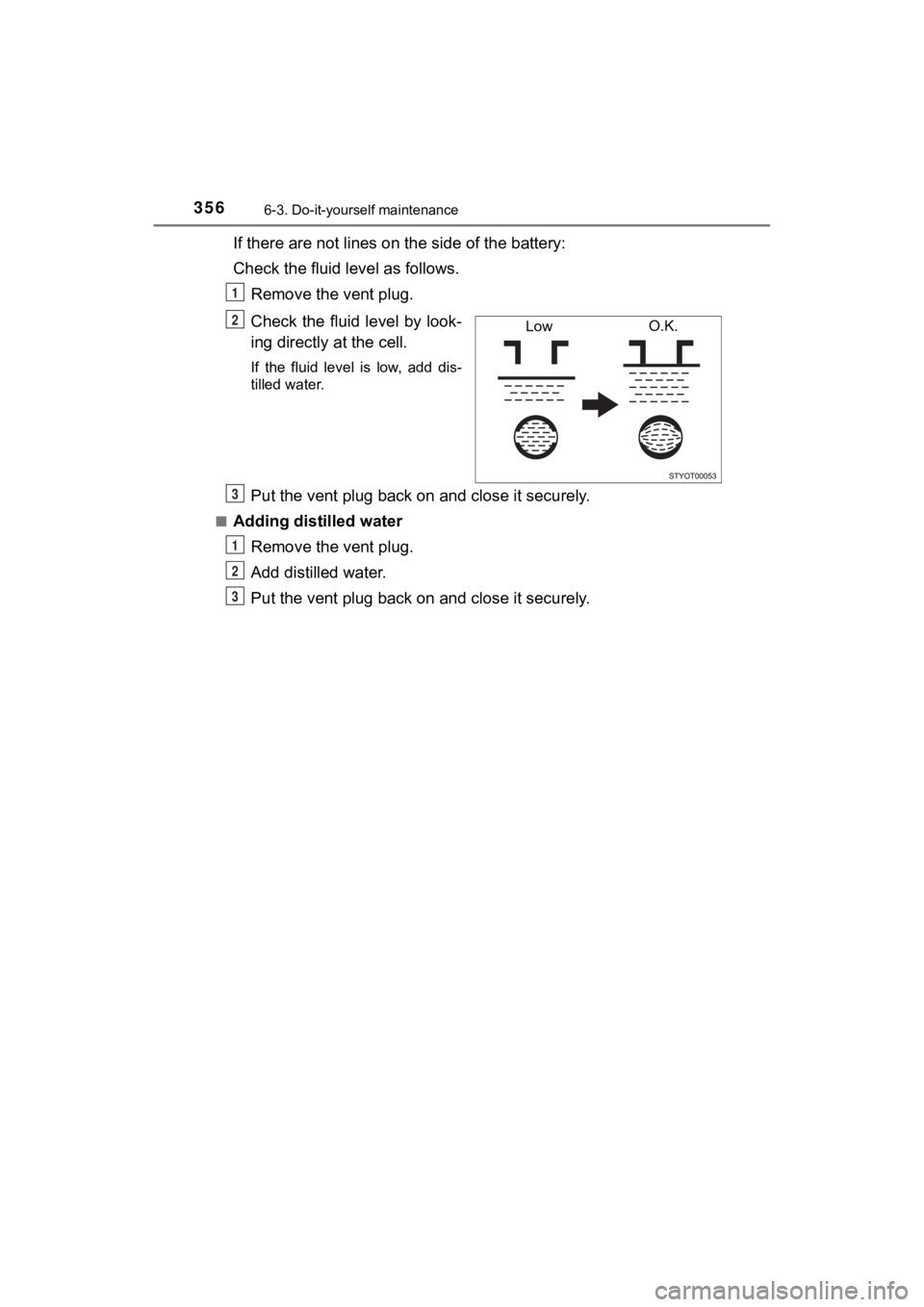 TOYOTA C-HR 2020 Owners Manual (in English) 3566-3. Do-it-yourself maintenance
C-HR_OM_USA_OM10634U
If there are not lines on the side of the battery:
Check the fluid level as follows. Remove the vent plug.
Check the fluid level by look-
ing d TOYOTA C-HR 2020 Owners Manual (in English) 3566-3. Do-it-yourself maintenance
C-HR_OM_USA_OM10634U
If there are not lines on the side of the battery:
Check the fluid level as follows. Remove the vent plug.
Check the fluid level by look-
ing d