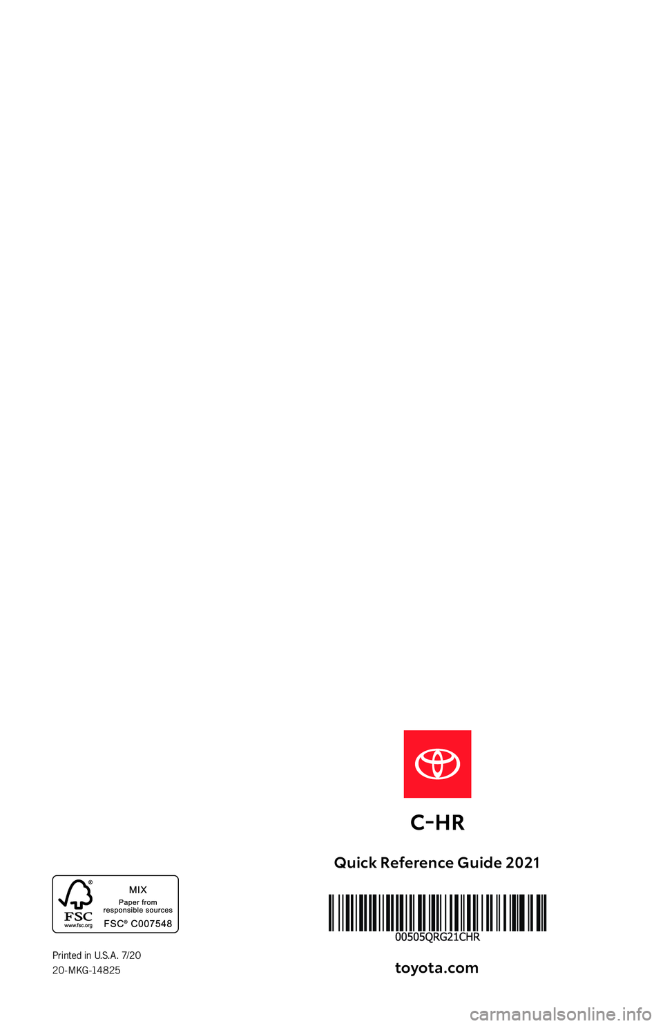 TOYOTA C-HR 2021 (in English) Workshop Manual QUICK
REFERENCE
GUIDE
2021
Quick Reference Guide 2021
toyota.com
Printed in U. S. A . 7/2 0
2 0 - M KG -14 8 25
64380_Cvr_MY21_C-HR.indd 17/21/20 9:47 AM TOYOTA C-HR 2021 (in English) Workshop Manual QUICK
REFERENCE
GUIDE
2021
Quick Reference Guide 2021
toyota.com
Printed in U. S. A . 7/2 0
2 0 - M KG -14 8 25
64380_Cvr_MY21_C-HR.indd 17/21/20 9:47 AM