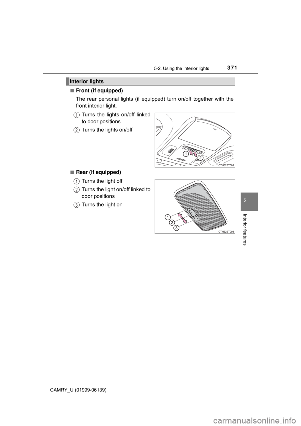 TOYOTA CAMRY 2018  Owners Manual (in English) 3715-2. Using the interior lights
CAMRY_U (01999-06139)
5
Interior features
■Front (if equipped)
The rear personal lights (if equipped) turn on/off together with the
front interior light.Turns the l