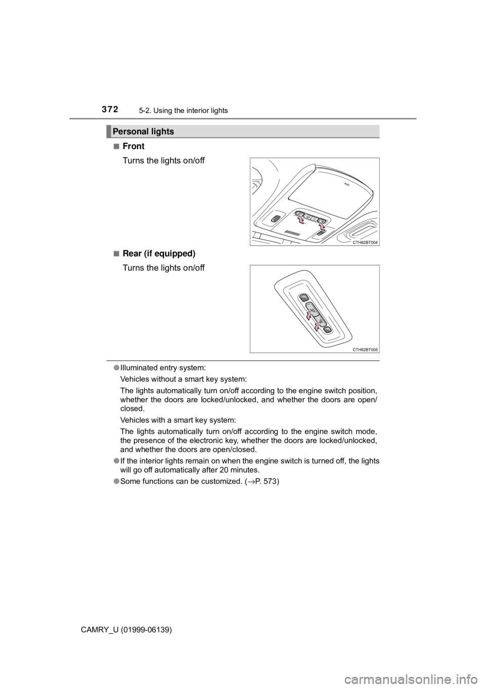 TOYOTA CAMRY 2018  Owners Manual (in English) 3725-2. Using the interior lights
CAMRY_U (01999-06139)■
Front
Turns the lights on/off
■Rear (if equipped)
Turns the lights on/off
●
Illuminated entry system:
Vehicles without a smart key system