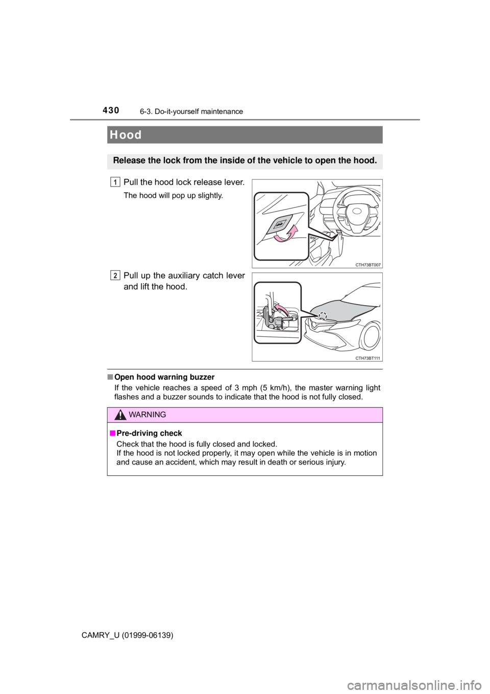 TOYOTA CAMRY 2018  Owners Manual (in English) 4306-3. Do-it-yourself maintenance
CAMRY_U (01999-06139)
Pull the hood lock release lever.
The hood will pop up slightly.
Pull up the auxiliary catch lever
and lift the hood.
■Open hood warning buzz