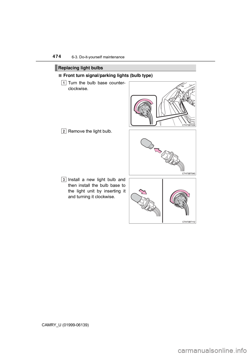 TOYOTA CAMRY 2018  Owners Manual (in English) 4746-3. Do-it-yourself maintenance
CAMRY_U (01999-06139)■
Front turn signal/parking lights (bulb type)
Turn the bulb base counter-
clockwise.
Remove the light bulb.
Install a new light bulb and
then
