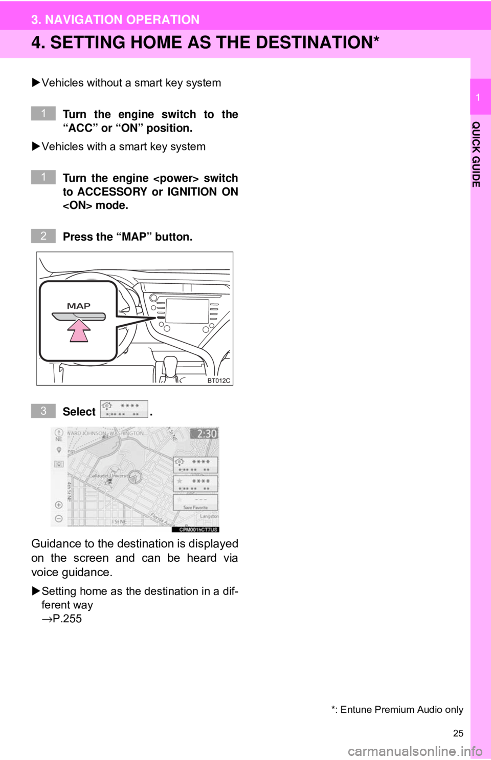 TOYOTA CAMRY 2018 Accessories, Audio & Navigation (in English) 25
3. NAVIGATION OPERATION
QUICK GUIDE
1
4. SETTING HOME AS THE DESTINATION*
Vehicles without a smart key system
Turn the engine switch to the
“ACC” or “ON” position.
Vehicles with a sm TOYOTA CAMRY 2018 Accessories, Audio & Navigation (in English) 25
3. NAVIGATION OPERATION
QUICK GUIDE
1
4. SETTING HOME AS THE DESTINATION*
Vehicles without a smart key system
Turn the engine switch to the
“ACC” or “ON” position.
Vehicles with a sm