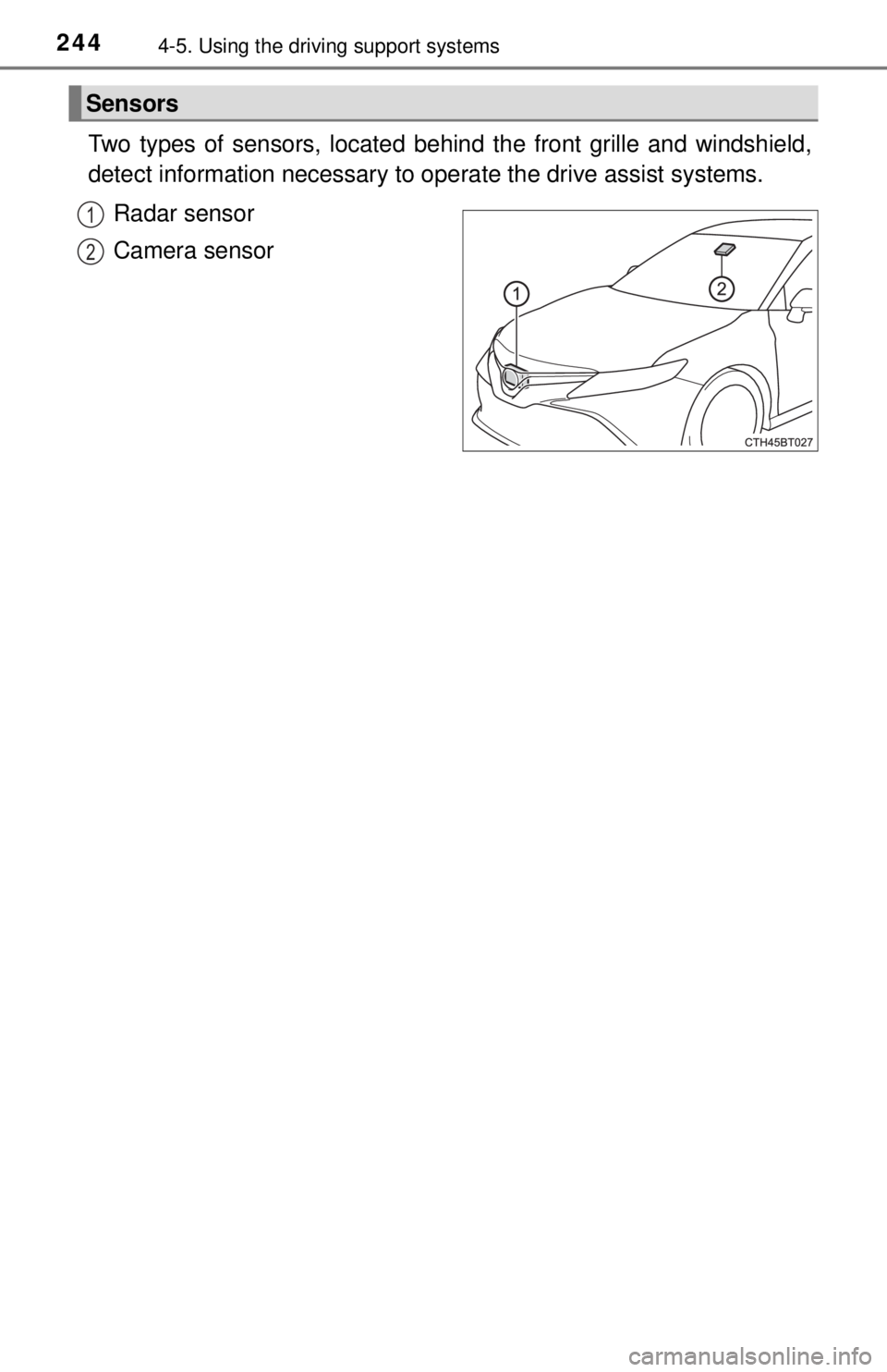 TOYOTA CAMRY HYBRID 2018 Owners Manual (in English) 2444-5. Using the driving support systems
Two types of sensors, located behin d the front grille and windshield,
detect information necessary to operate the drive assist systems.
Radar sensor
Camera TOYOTA CAMRY HYBRID 2018 Owners Manual (in English) 2444-5. Using the driving support systems
Two types of sensors, located behin d the front grille and windshield,
detect information necessary to operate the drive assist systems.
Radar sensor
Camera