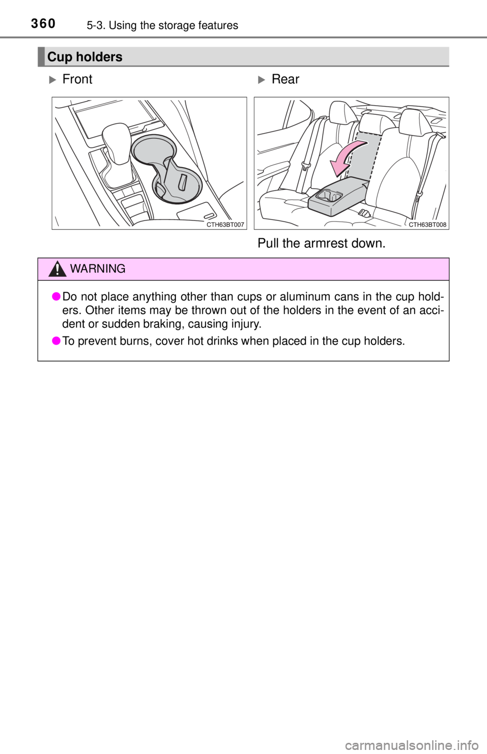 TOYOTA CAMRY HYBRID 2018 Owners Manual (in English) 3605-3. Using the storage features
Cup holders
FrontRear
Pull the armrest down.
WARNING
● Do not place anything other than cups or aluminum cans in the cup hold-
ers. Other items may be thrown TOYOTA CAMRY HYBRID 2018 Owners Manual (in English) 3605-3. Using the storage features
Cup holders
FrontRear
Pull the armrest down.
WARNING
● Do not place anything other than cups or aluminum cans in the cup hold-
ers. Other items may be thrown