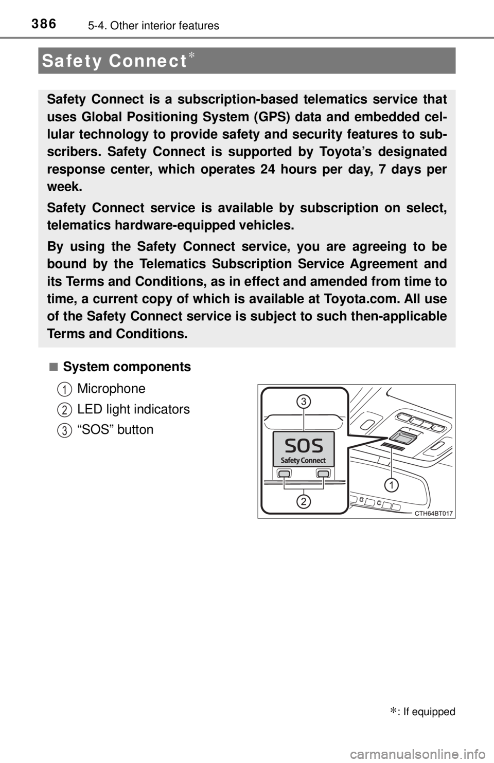 TOYOTA CAMRY HYBRID 2018 Owners Manual (in English) 3865-4. Other interior features
■System componentsMicrophone
LED light indicators
“SOS” button
Safety Connect∗
∗: If equipped
Safety Connect is a subscripti on-based telematics service that
TOYOTA CAMRY HYBRID 2018 Owners Manual (in English) 3865-4. Other interior features
■System componentsMicrophone
LED light indicators
“SOS” button
Safety Connect∗
∗: If equipped
Safety Connect is a subscripti on-based telematics service that