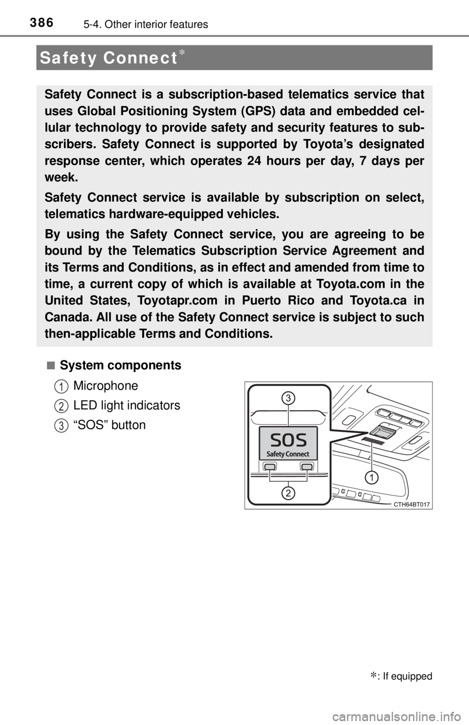 TOYOTA CAMRY HYBRID 2018  Owners Manual (in English) 3865-4. Other interior features
■System componentsMicrophone
LED light indicators
“SOS” button
Safety Connect∗
∗: If equipped
Safety Connect is a subscripti on-based telematics service that
